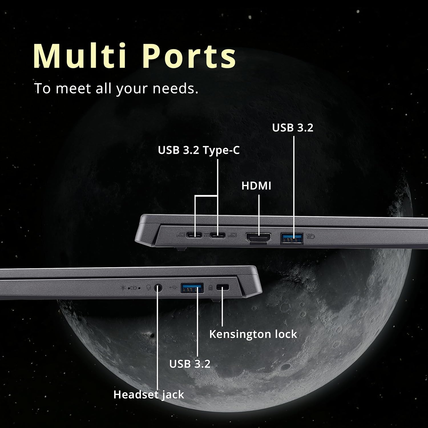 Multi Ports  
To meet all your needs.

- USB 3.2 Type-C
- HDMI
- USB 3.2
- Kensington lock
- USB 3.2
- Headset jack