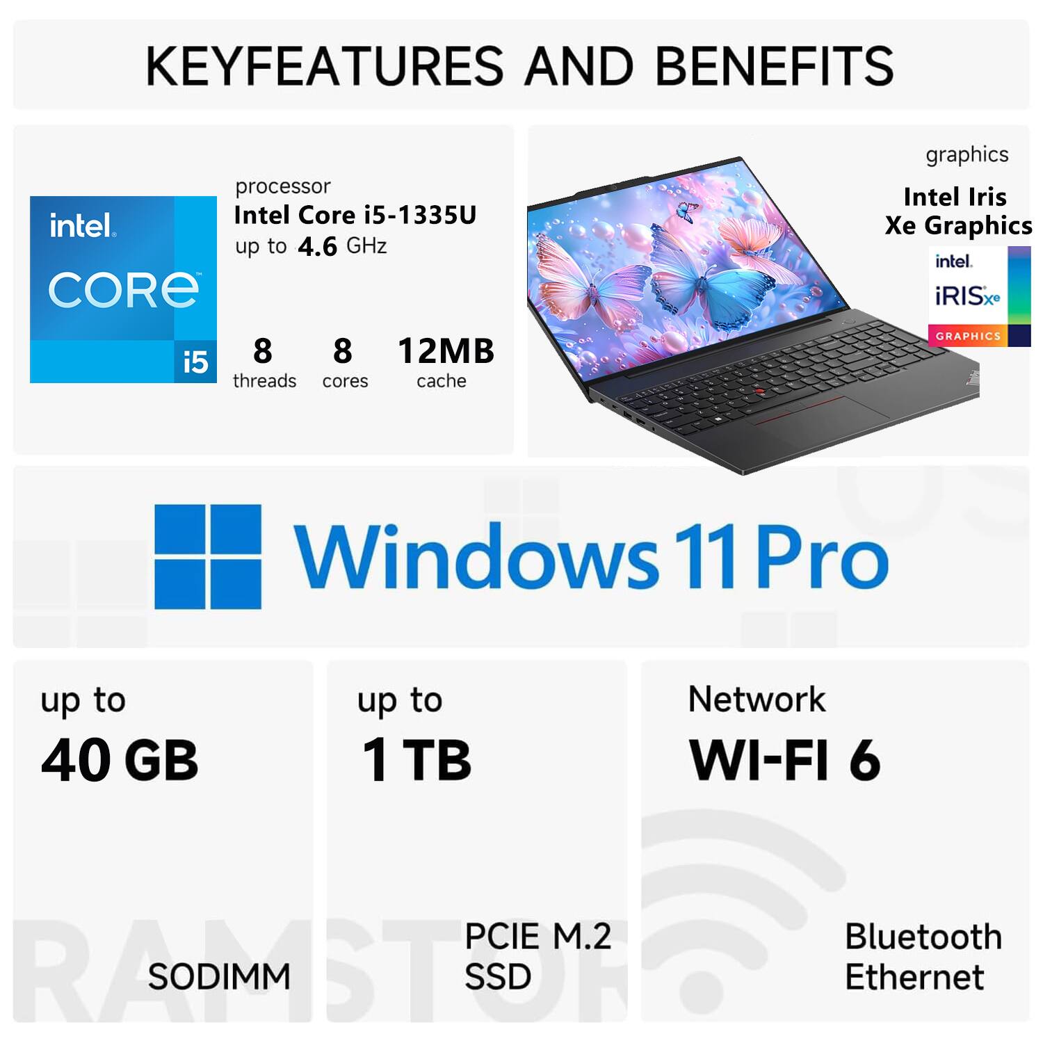 **KEY FEATURES AND BENEFITS**

- **Processor:** Intel Core i5-1335U up to 4.6 GHz
  - 8 threads
  - 8 cores
  - 12MB cache

- **Graphics:** Intel Iris Xe Graphics

- **Operating System:** Windows 11 Pro

- **Memory:** Up to 40 GB (SODIMM)

- **Storage:** Up to 1 TB (PCIe M.2 SSD)

- **Network:** Wi-Fi 6, Bluetooth, Ethernet

- **Graphics:** Intel Iris Xe Graphics