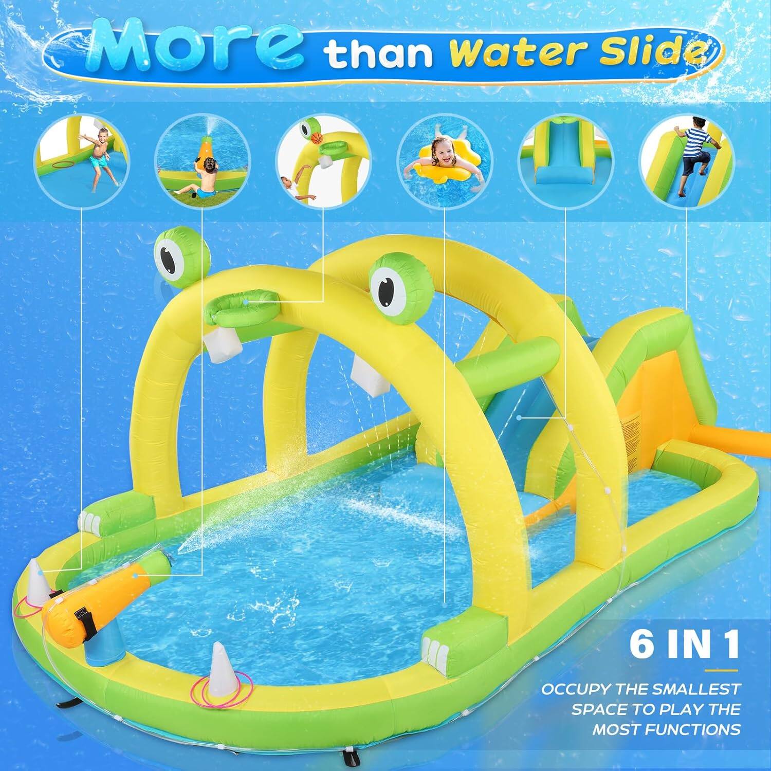 More than Water Slide

6 IN 1

OCCUPY THE SMALLEST SPACE TO PLAY THE MOST FUNCTIONS