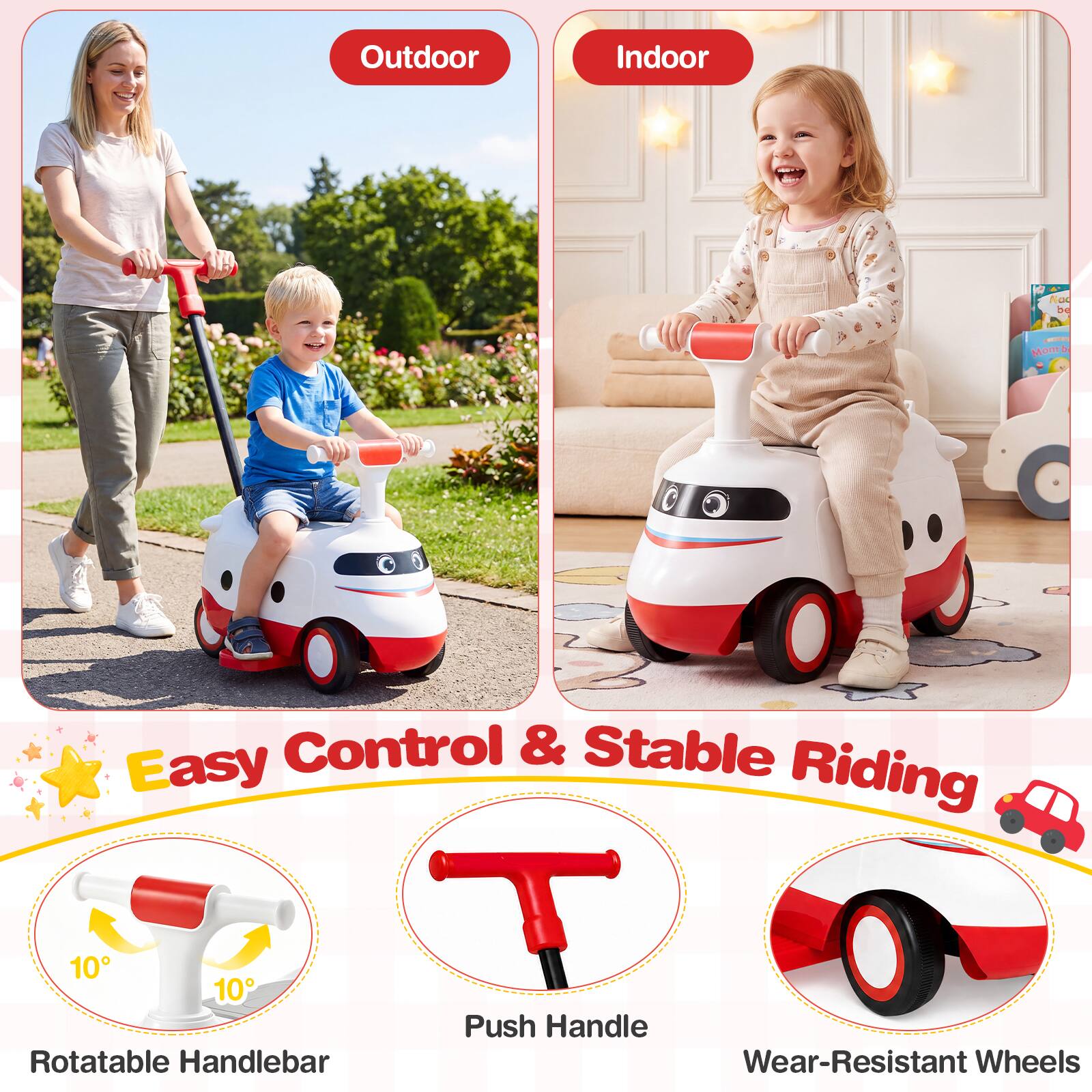 Outdoor  
Indoor  
Easy Control & Stable Riding  
Rotatable Handlebar  
Push Handle  
Wear-Resistant Wheels