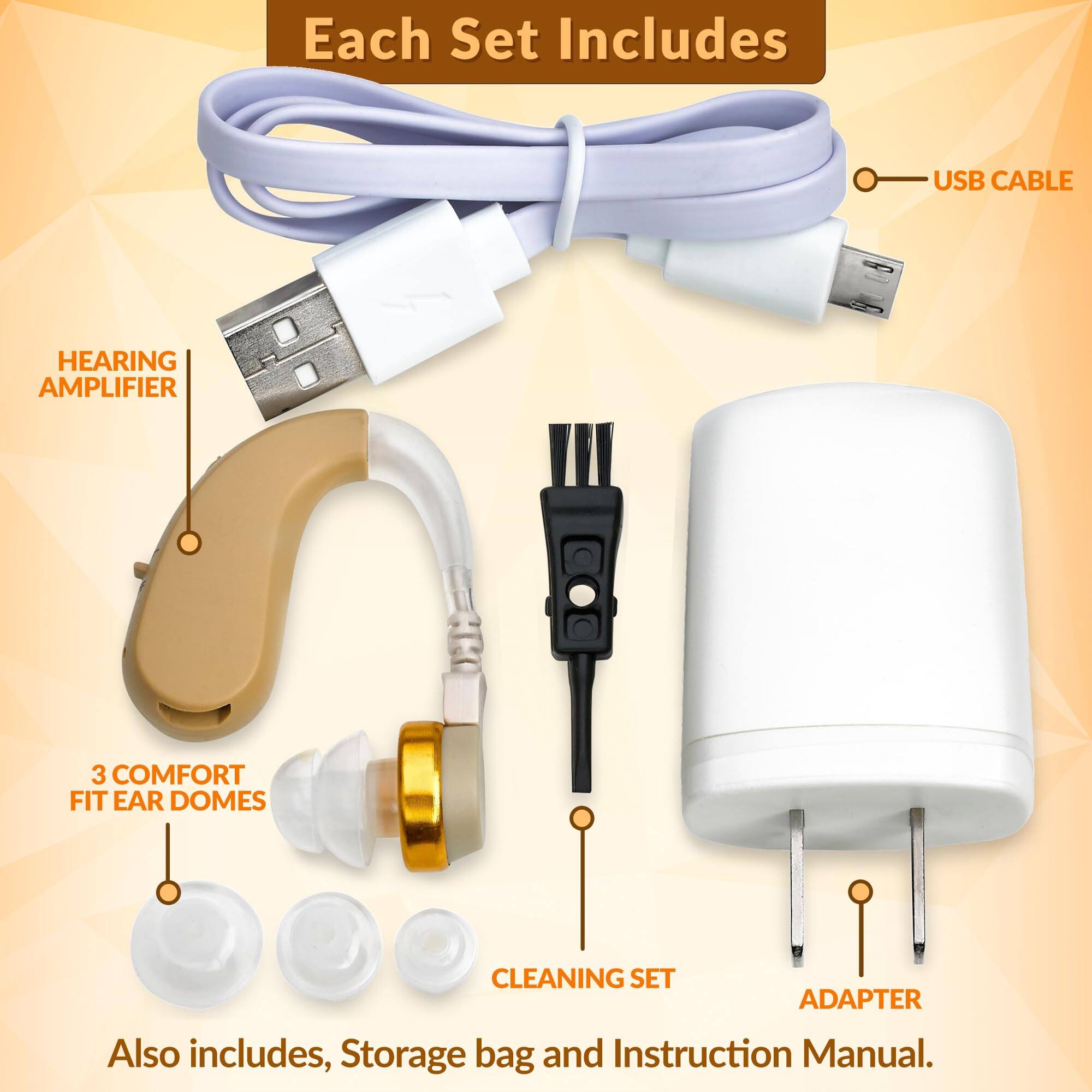Each Set Includes

- USB CABLE
- HEARING AMPLIFIER
- 3 COMFORT FIT EAR DOMES
- CLEANING SET
- ADAPTER

Also includes, Storage bag and Instruction Manual.