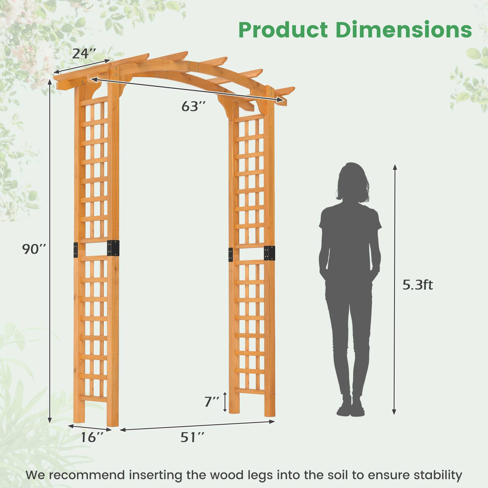 Product Dimensions

- 24"
- 63"
- 90"
- 5.3ft
- 7"
- 16"
- 51"

We recommend inserting the wood legs into the soil to ensure stability.