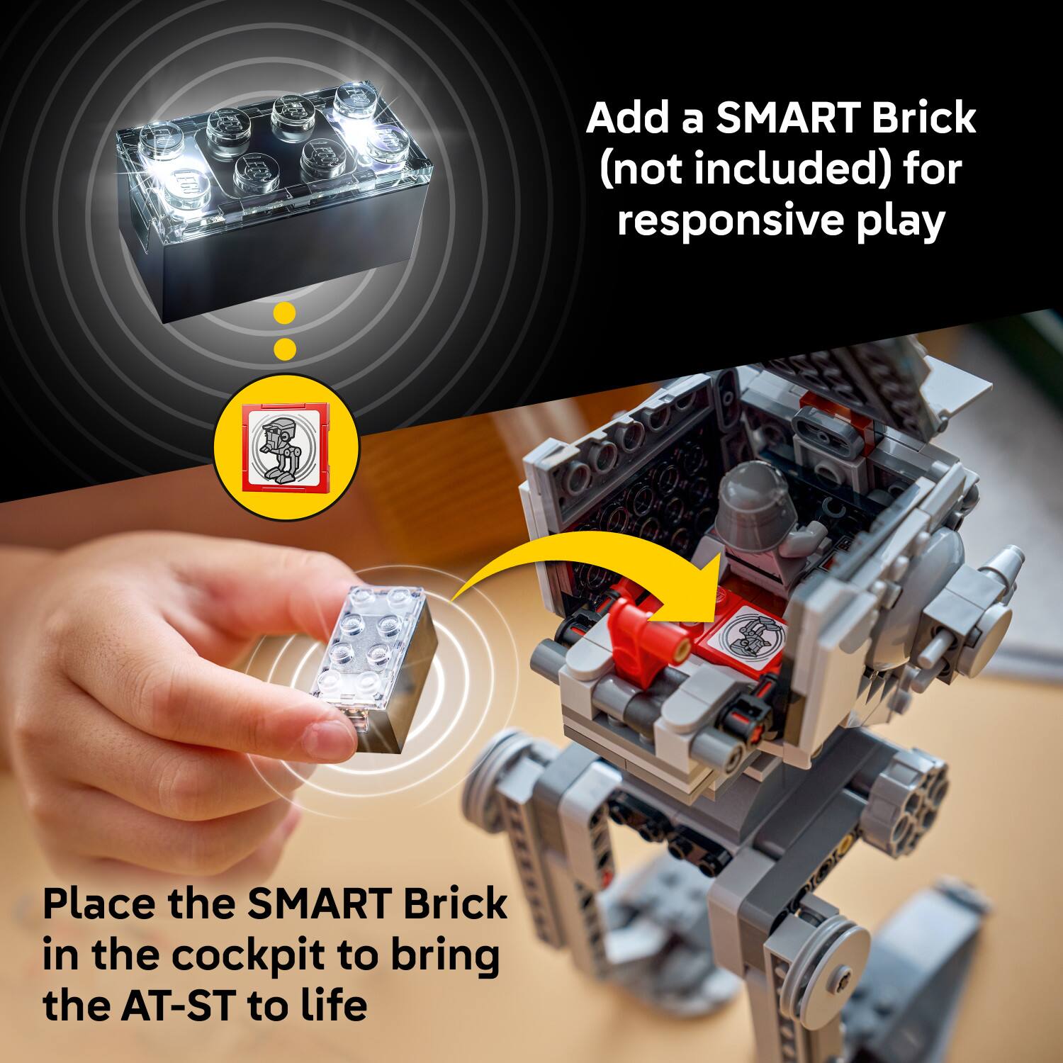 Add a SMART Brick (not included) for responsive play

Place the SMART Brick in the cockpit to bring the AT-ST to life