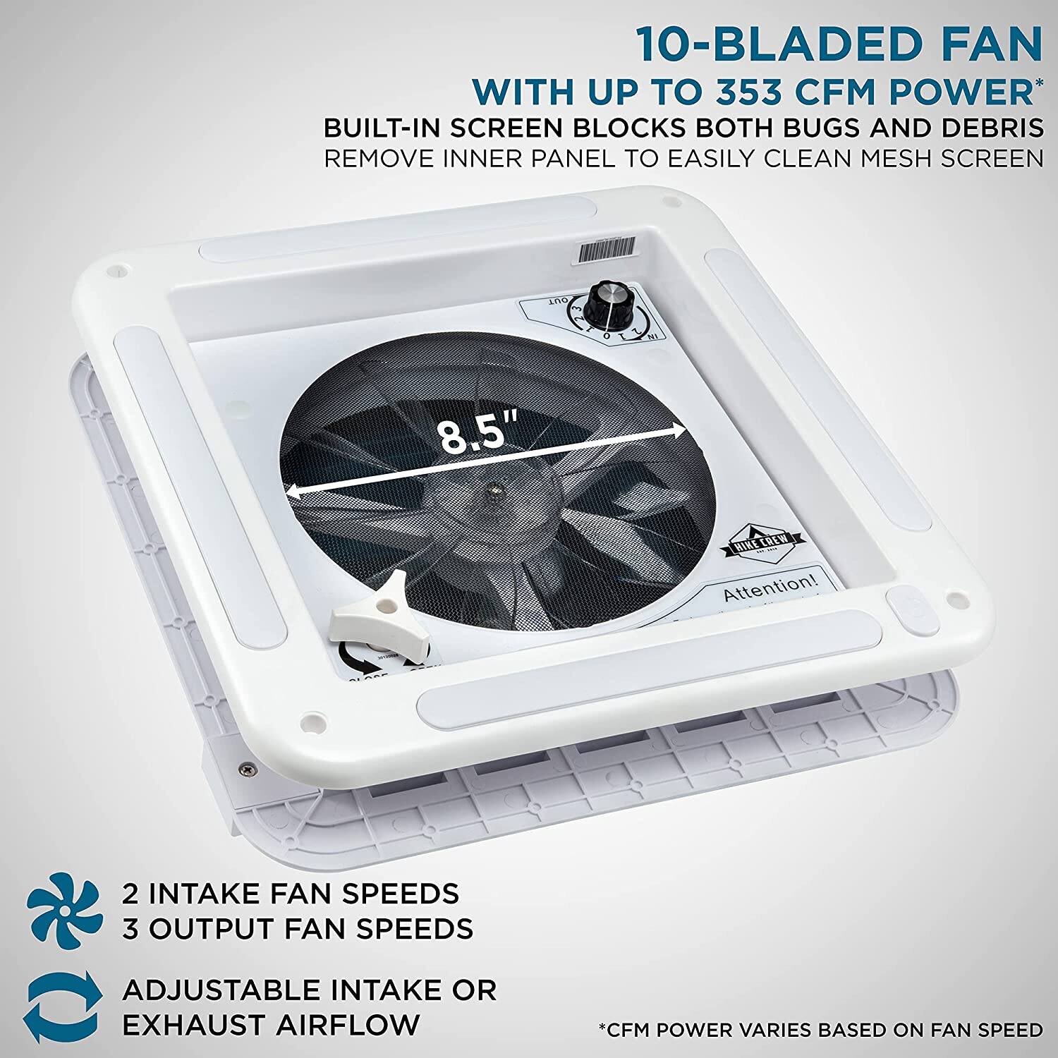 10-BLADED FAN WITH UP TO 353 CFM POWER BUILT-IN SCREEN BLOCKS BOTH BUGS AND DEBRIS REMOVE INNER PANEL TO EASILY CLEAN MESH SCREEN 8.5" BIRLEOEM Attention! 2 INTAKE FAN SPEEDS 3 OUTPUT FAN SPEEDS ADJUSTABLE INTAKE OR EXHAUST AIRFLOW *CFM POWER VARIES BASED ON FAN SPEED