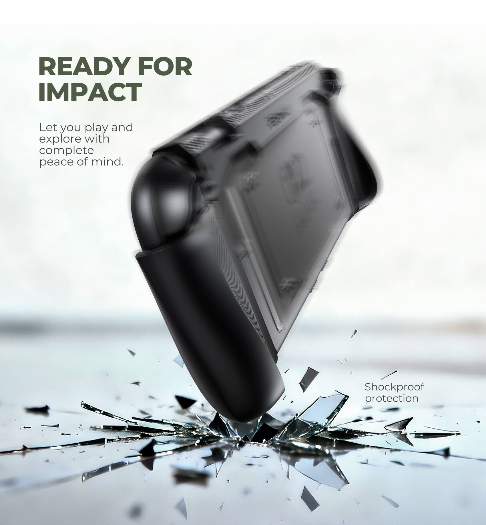 READY FOR IMPACT  
Let you play and explore with complete peace of mind.  
Shockproof protection