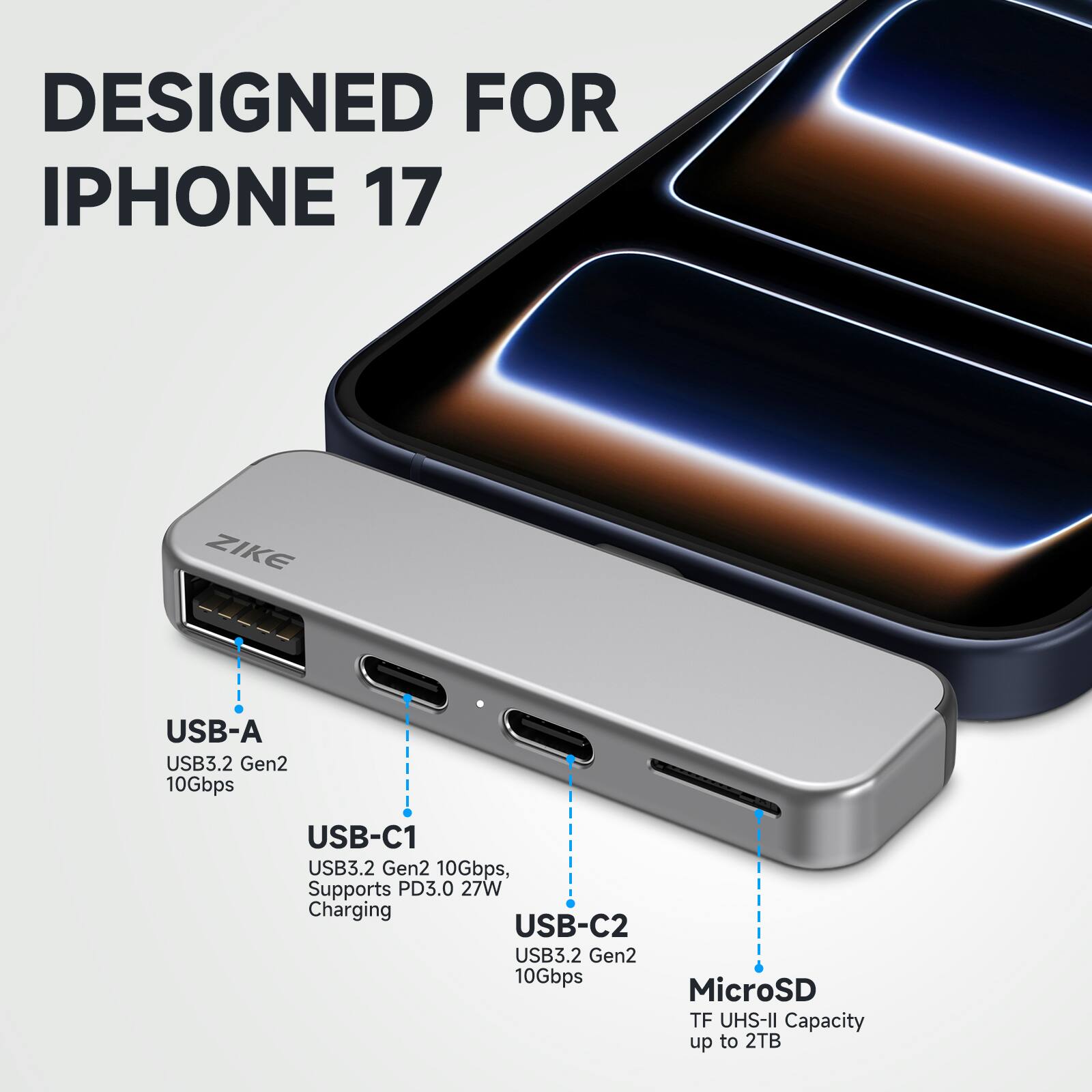 DESIGNED FOR IPHONE 17

ZIKE

USB-A USB3.2 Gen2 10Gbps

USB-C1 USB3.2 Gen2 10Gbps, Supports PD3.0 27W Charging

USB-C2 USB3.2 Gen2 10Gbps

MicroSD TF UHS-II Capacity up to 2TB