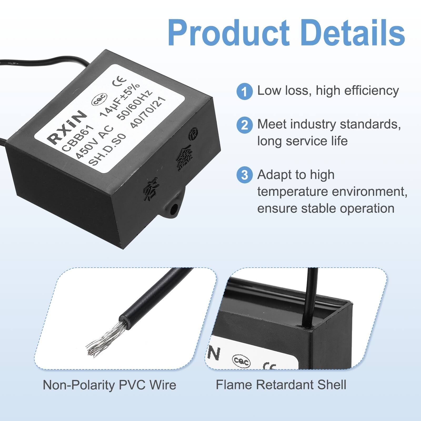 Product Details

1. Low loss, high efficiency
2. Meet industry standards, long service life
3. Adapt to high temperature environment, ensure stable operation

Non-Polarity PVC Wire

Flame Retardant Shell

CE
CBB61
450/61 AC 450V
SH.D.SO
RXIN
14μF±5%
50/60Hz
4070/21