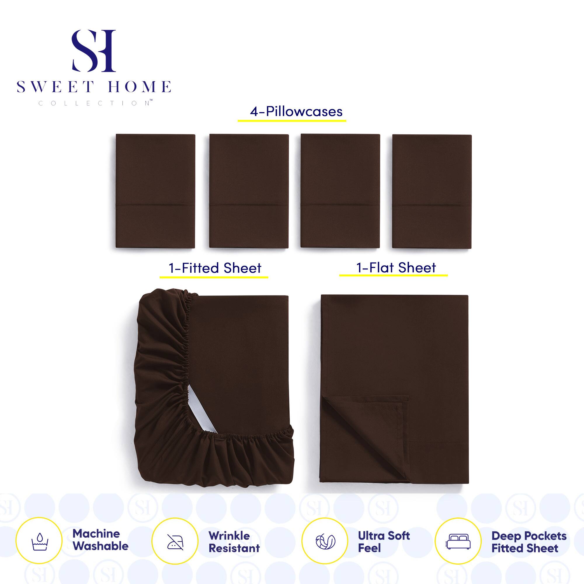**SWEET HOME COLLECTION**

- 4-Pillowcases
- 1-Fitted Sheet
- 1-Flat Sheet

**Features:**
- Machine Washable
- Wrinkle Resistant
- Ultra Soft Feel
- Deep Pockets Fitted Sheet