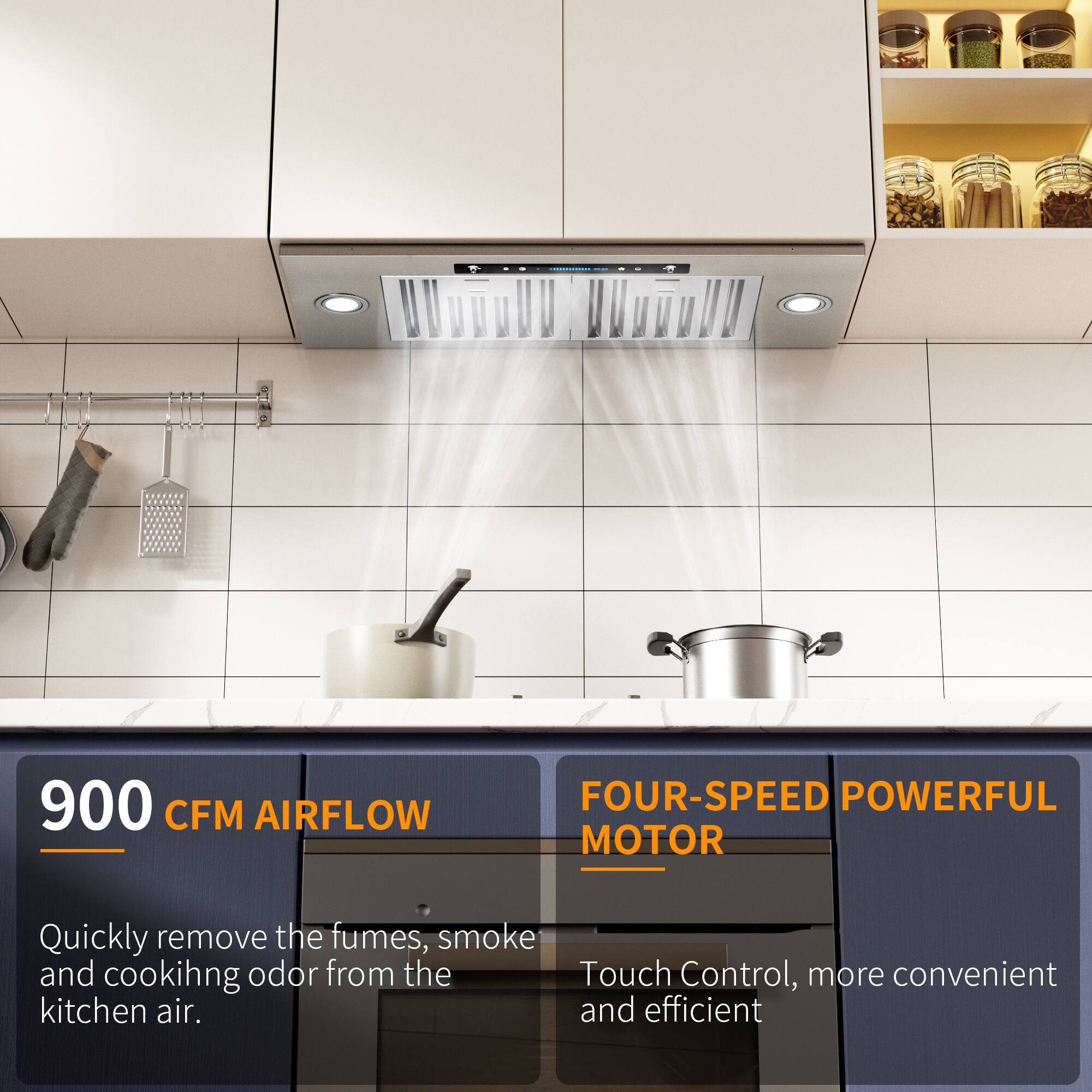 900 CFM AIRFLOW  
Quickly remove the fumes, smoke, and cooking odor from the kitchen air.

FOUR-SPEED POWERFUL MOTOR  
Touch Control, more convenient and efficient