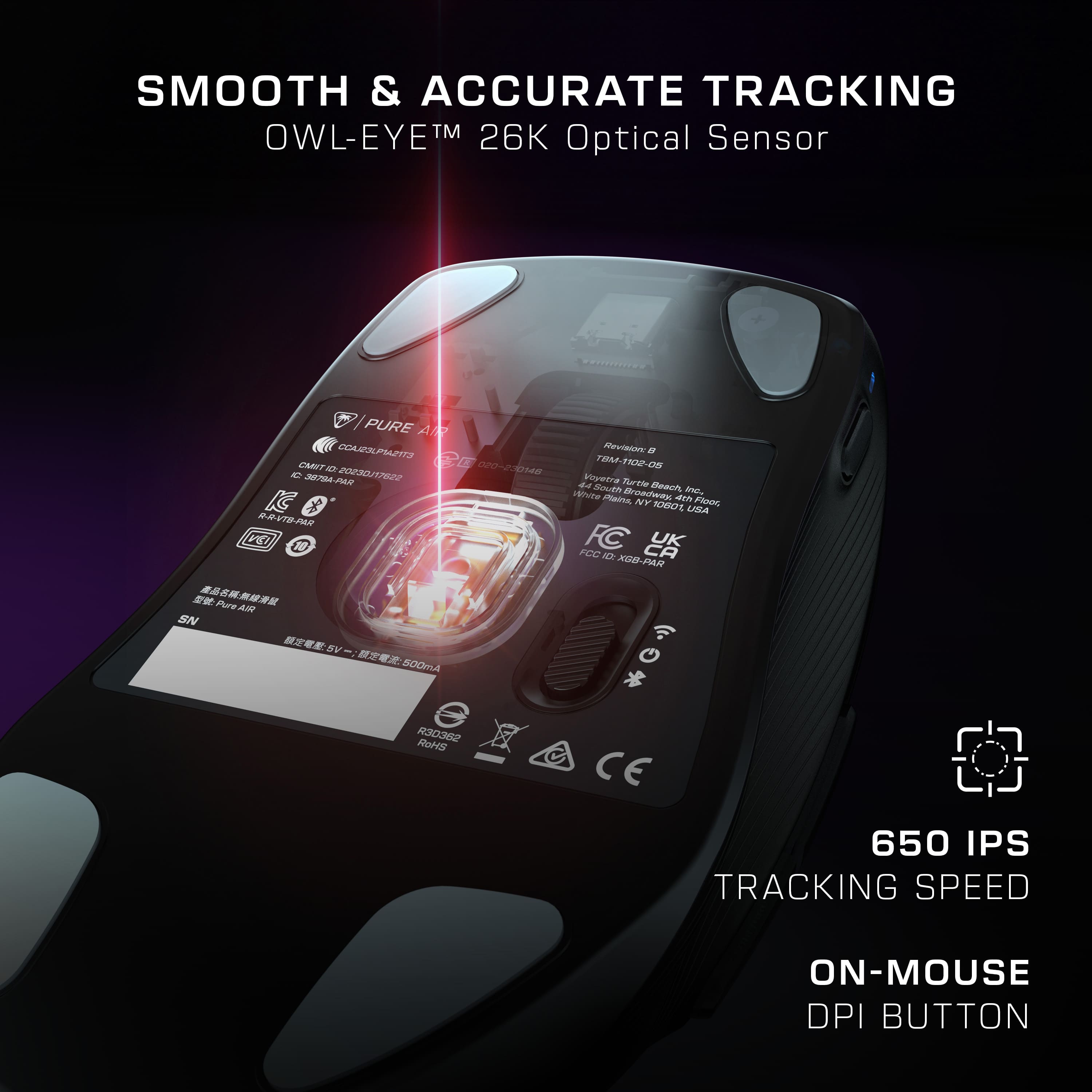 Smooth & Accurate Tracking OWL-EYE TM 26K Sensor Optical. PURE Al CCSILPAZTS Revinin - FI 80-S0I7-MET FRSP CMIT - 020-20048 Oree - - 20230/7022 onre Tertle 22 South Meech Ae Broedweny KC Maron NY 4 FANK TOVCE L RVT2-PM B1 HE N FCC FC CA UK J X00-PAR. Pure AR SN av SODAA * G SBEOOA RoHS CE 650 IPS TRACKING SPEED ON-MOUSE DPI BUTTON.