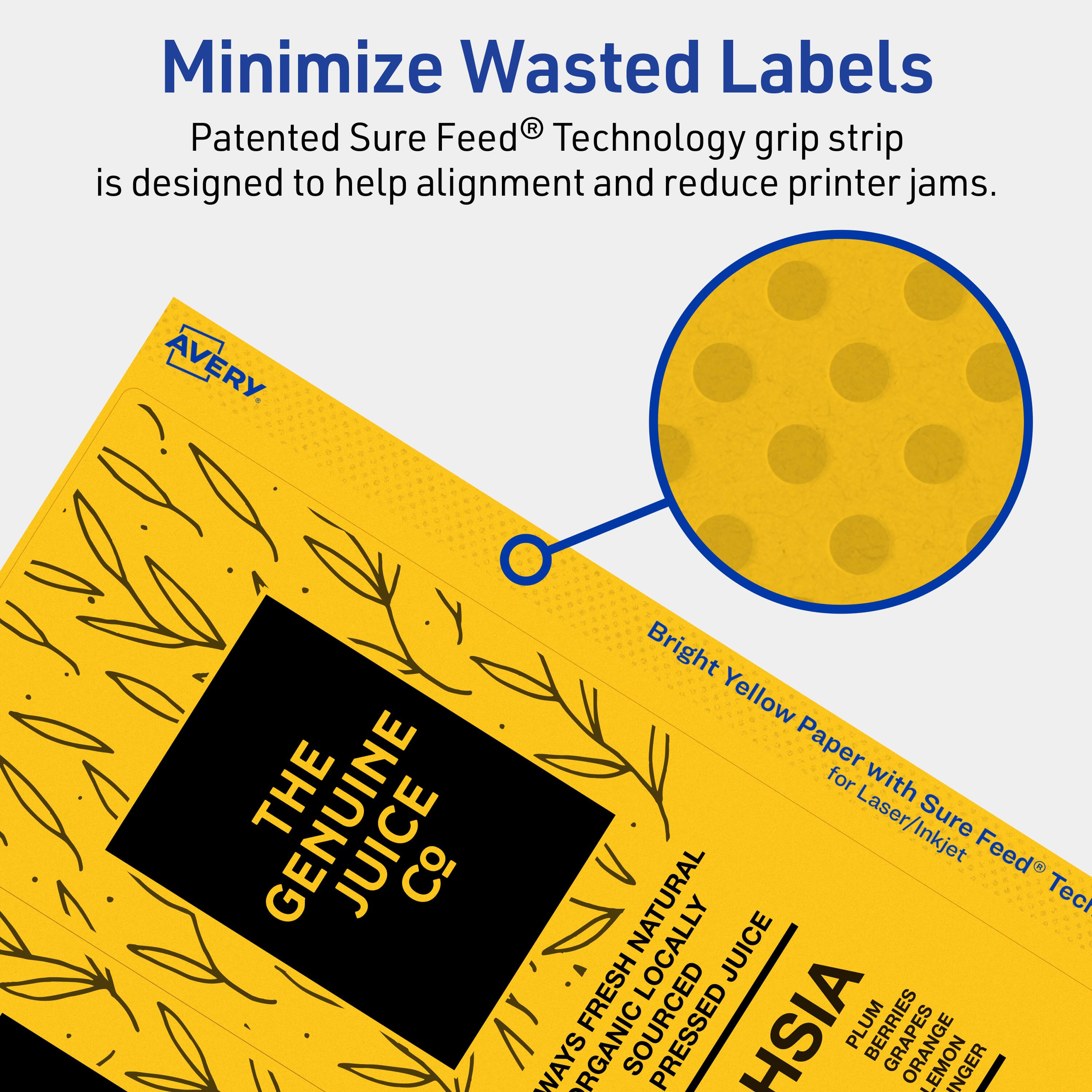 Minimize Wasted Labels

Patented Sure Feed® Technology grip strip is designed to help alignment and reduce printer jams.

AVERY

THE GENUINE JUICE Co

Bright Yellow Paper for Laser/Inkjet Sure Feed® Technology

WAYS ORGANIC NATURALLY SOURCED FRESHLY PRESSED JUICE

HSIA

PLUM BERRIES
GRAPES
LEMON
ORANGE
GINGER