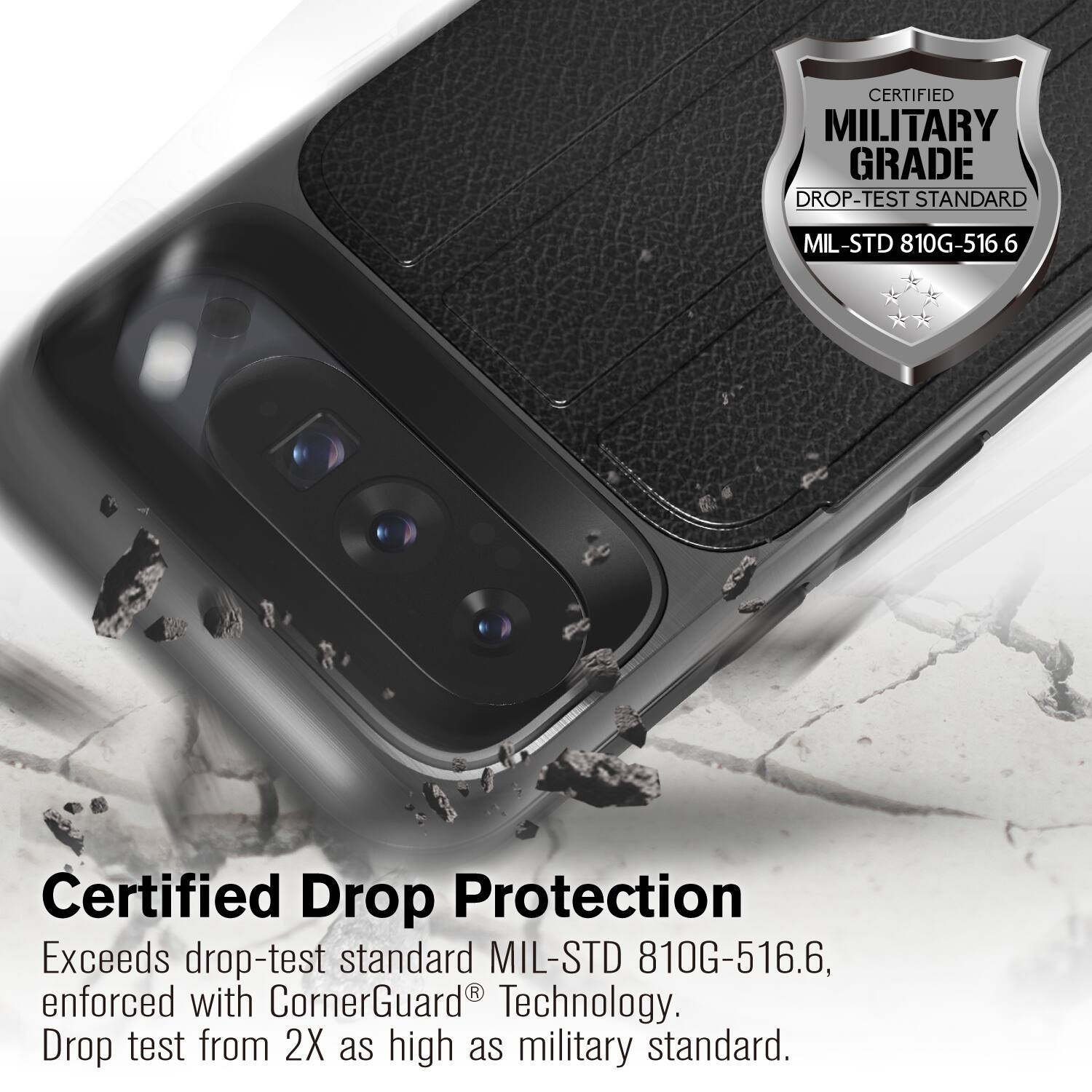 CERTIFIED MILITARY GRADE DROP-TEST STANDARD MIL-STD 810G-516.6

Certified Drop Protection
Exceeds drop-test standard MIL-STD 810G-516.6, enforced with CornerGuard Technology.
Drop test from 2X as high as military standard.