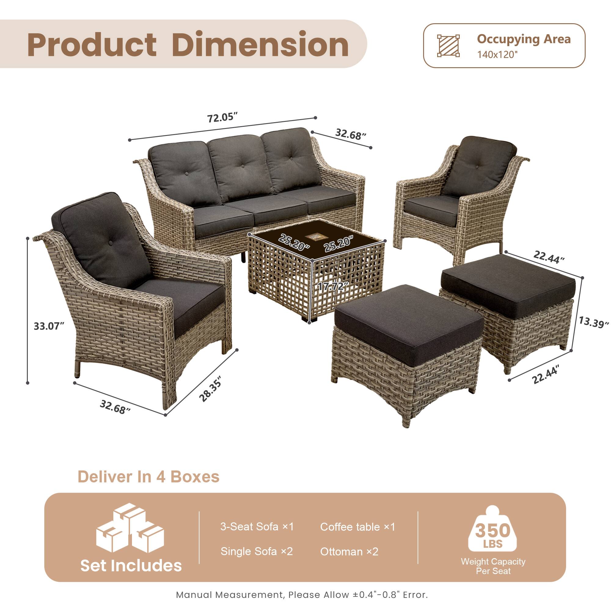 **Product Dimension**

- Occupying Area: 140x120"
- 3-Seat Sofa: 72.05" x 32.68" x 25.20"
- Single Sofa: 33.07" x 32.68" x 25.20"
- Coffee table: 25.20" x 17.72" x 22.44"
- Ottoman: 22.44" x 13.39" x 22.44"

**Deliver In 4 Boxes**

- Set Includes:
  - 3-Seat Sofa x1
  - Single Sofa x2
  - Coffee table x1
  - Ottoman x2

**Weight Capacity Per Seat: 350 LBS**

**Manual Measurement, Please Allow 0.4-0.8" Error.**