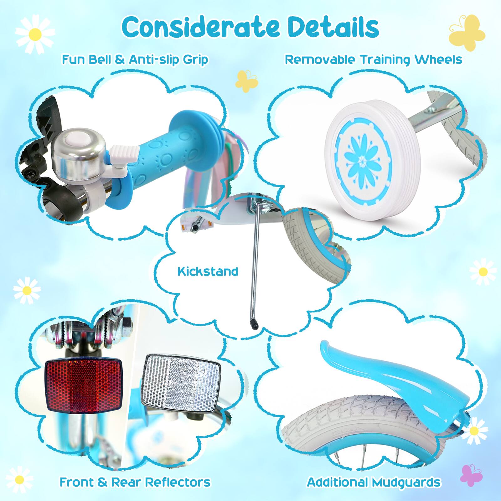 Considerate Details  
Fun Bell & Anti-slip Grip  
Removable Training Wheels  
Kickstand  
Front & Rear Reflectors  
Additional Mudguards