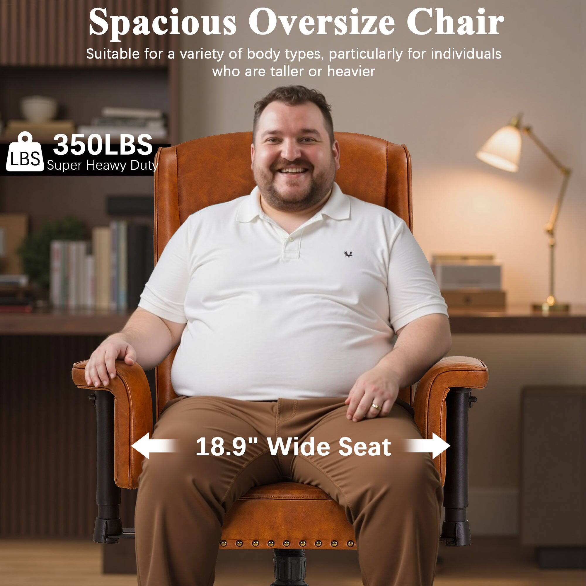 Spacious Oversize Chair  
Suitable for a variety of body types, particularly for individuals who are taller or heavier  

350LBS  
Super Heavy Duty  

18.9" Wide Seat