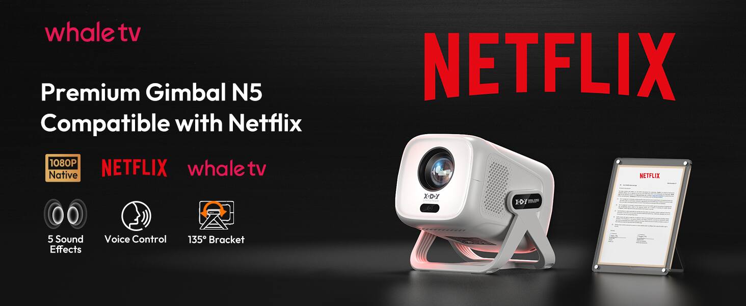 whale.tv

Premium Gimbal N5  
Compatible with Netflix

1080P Native

NETFLIX  
whale.tv

5 Sound Effects  
Voice Control  
135° Bracket

NETFLIX