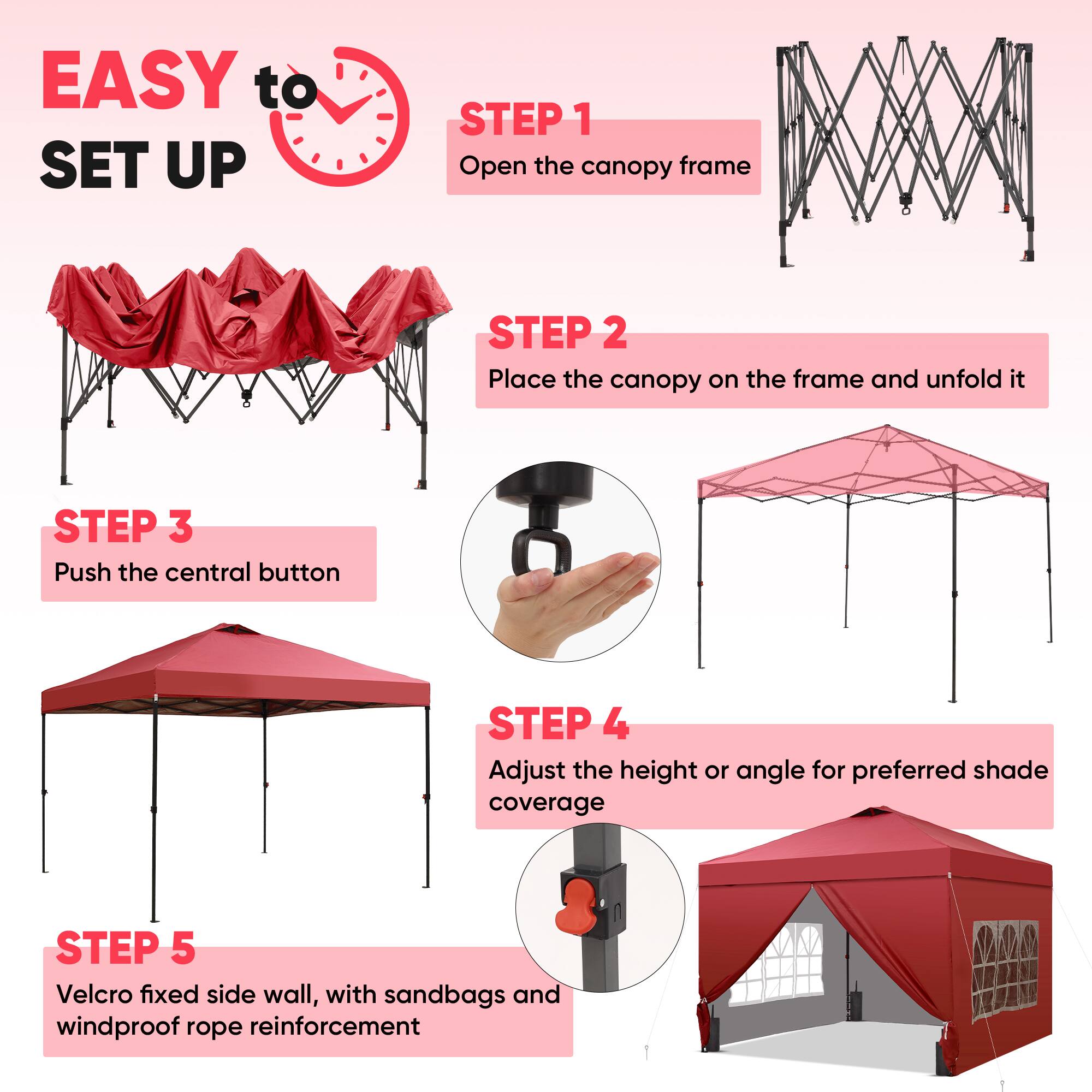 EASY to SET UP

STEP 1  
Open the canopy frame

STEP 2  
Place the canopy on the frame and unfold it

STEP 3  
Push the central button

STEP 4  
Adjust the height or angle for preferred shade coverage

STEP 5  
Velcro fixed side wall, with sandbags and windproof rope reinforcement