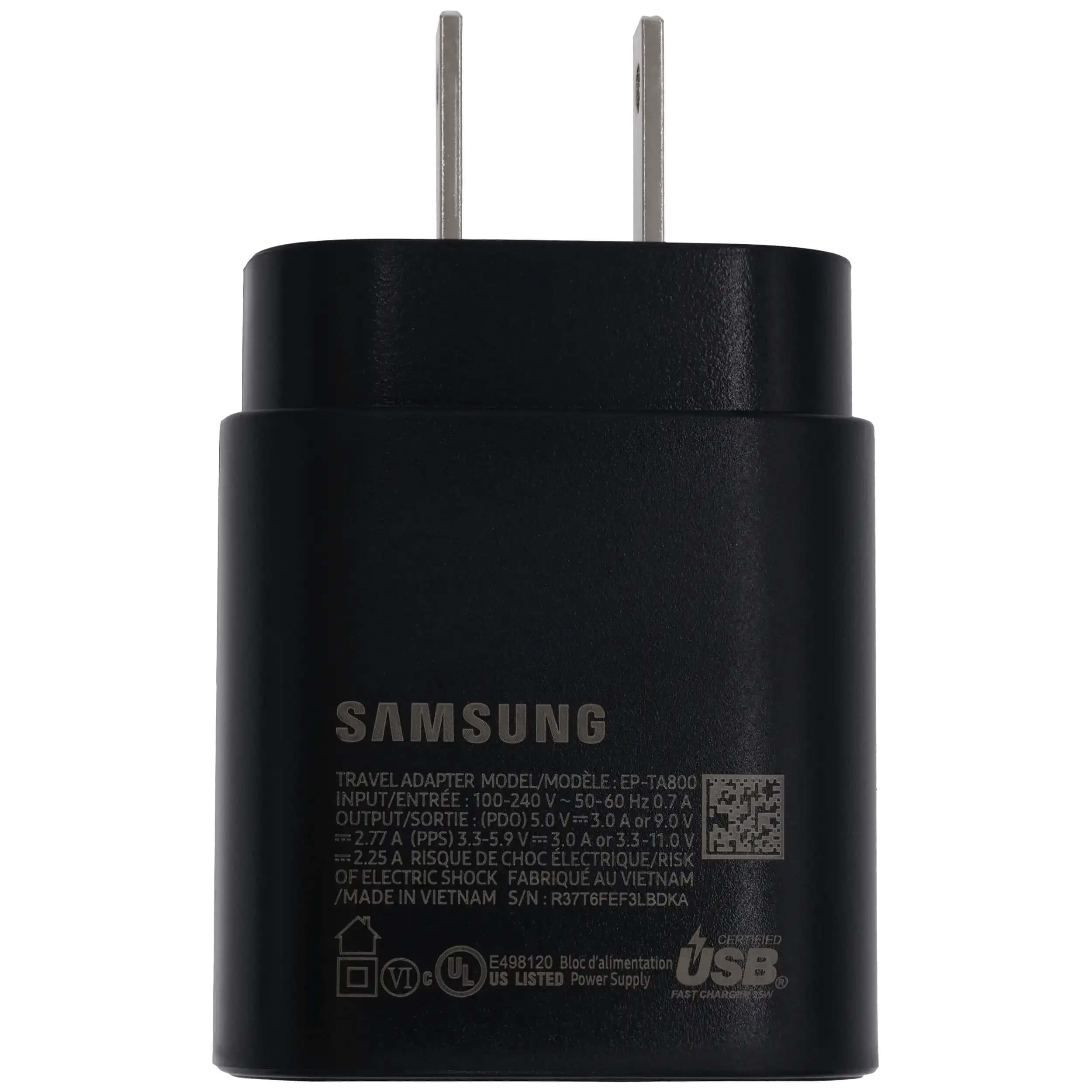 SAMSUNG TRAVEL ADAPTER  
MODEL/MODEL: EP-TA800  
INPUT/ENTREE: 100-240 V ~50-60 Hz 0.7 A  
OUTPUT/SORTIE (PDO): 5.0V=3.0 A or 9.0V=2.77 A (PPS) 3.3-5.9 V=3.0 A or 3.3-11.0V=2.25 A  
RISQUE DE CHOC ELECTRIQUE/RISK OF ELECTRIC SHOCK  
FABRIQUE AU VIETNAM / MADE IN VIETNAM  
S/N: R37T6FEF3LBDKA  

Certified USB Power Supply  
FAST CHARGING  

E498120  
UL US LISTED
