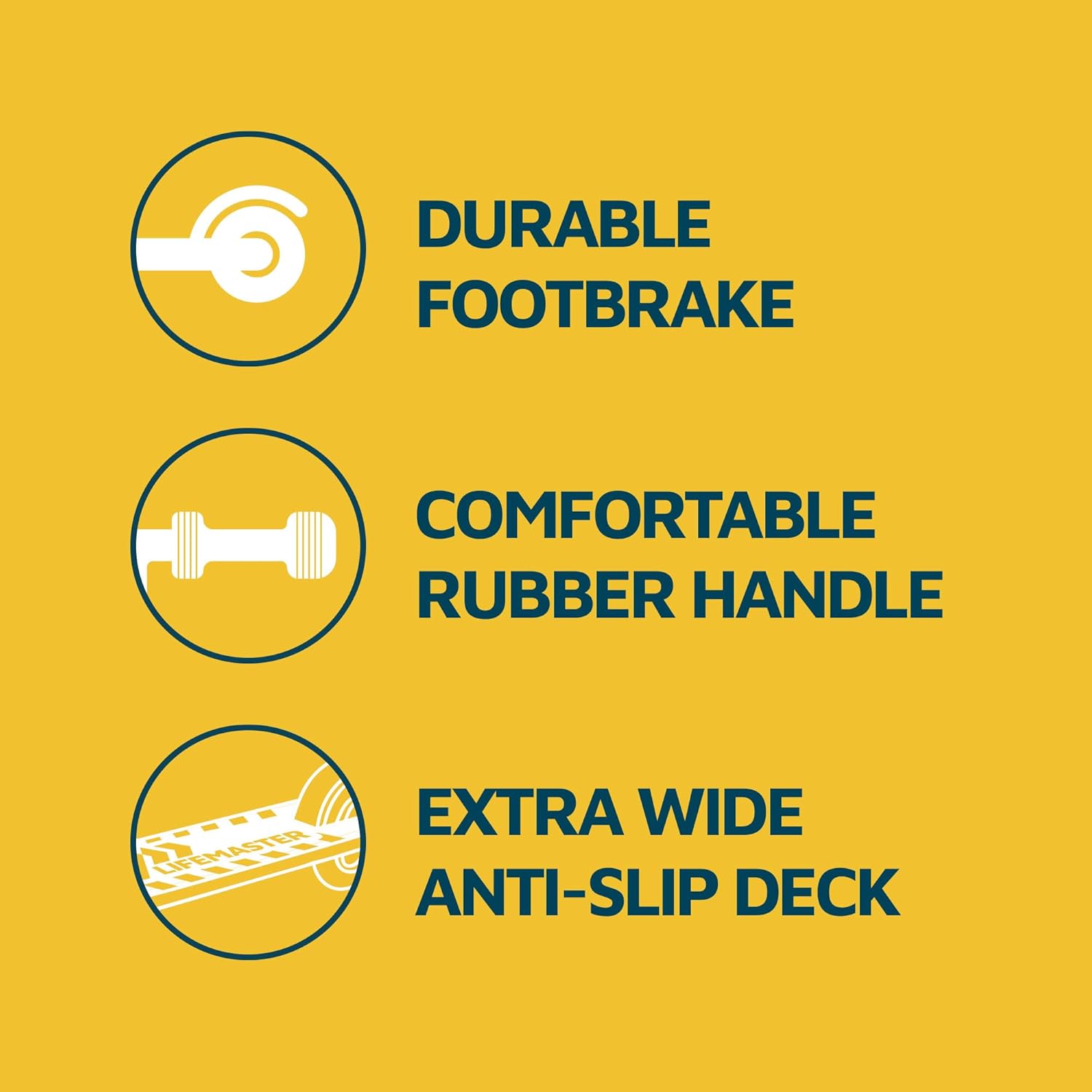 DURABLE FOOTBRAKE
COMFORTABLE RUBBER HANDLE
EXTRA WIDE ANTI-SLIP DECK