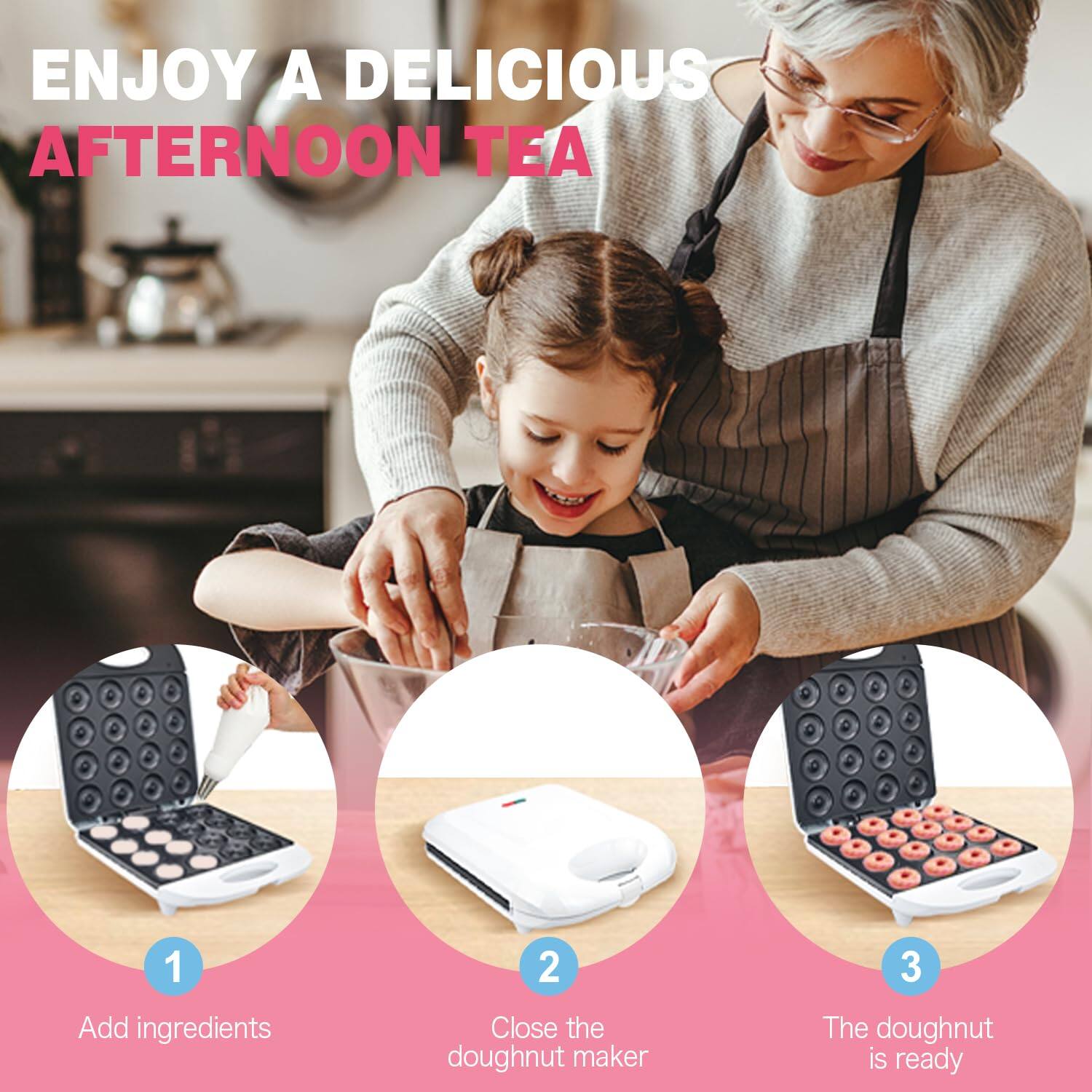 ENJOY A DELICIOUS AFTERNOON TEA

1. Add ingredients
2. Close the doughnut maker
3. The doughnut is ready