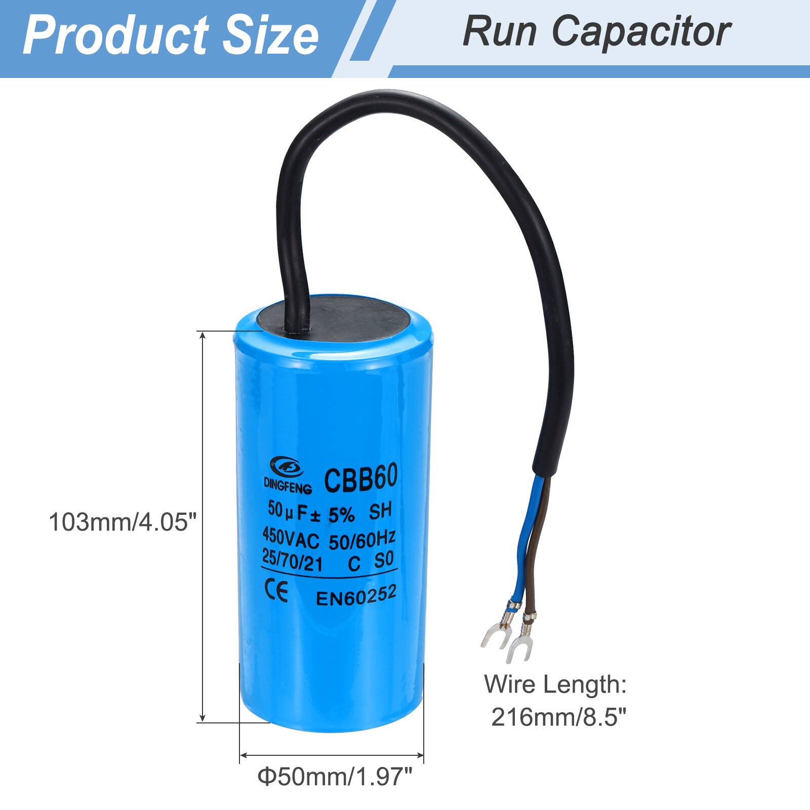 Product Size  
Run Capacitor  

DINGFENG CBB60 50 µF ± 5% SH  
103mm/4.05"  
450VAC 50/60Hz  
25/70/21 C SO  
CE EN60252  

Wire Length: 216mm/8.5"  
50mm/1.97"