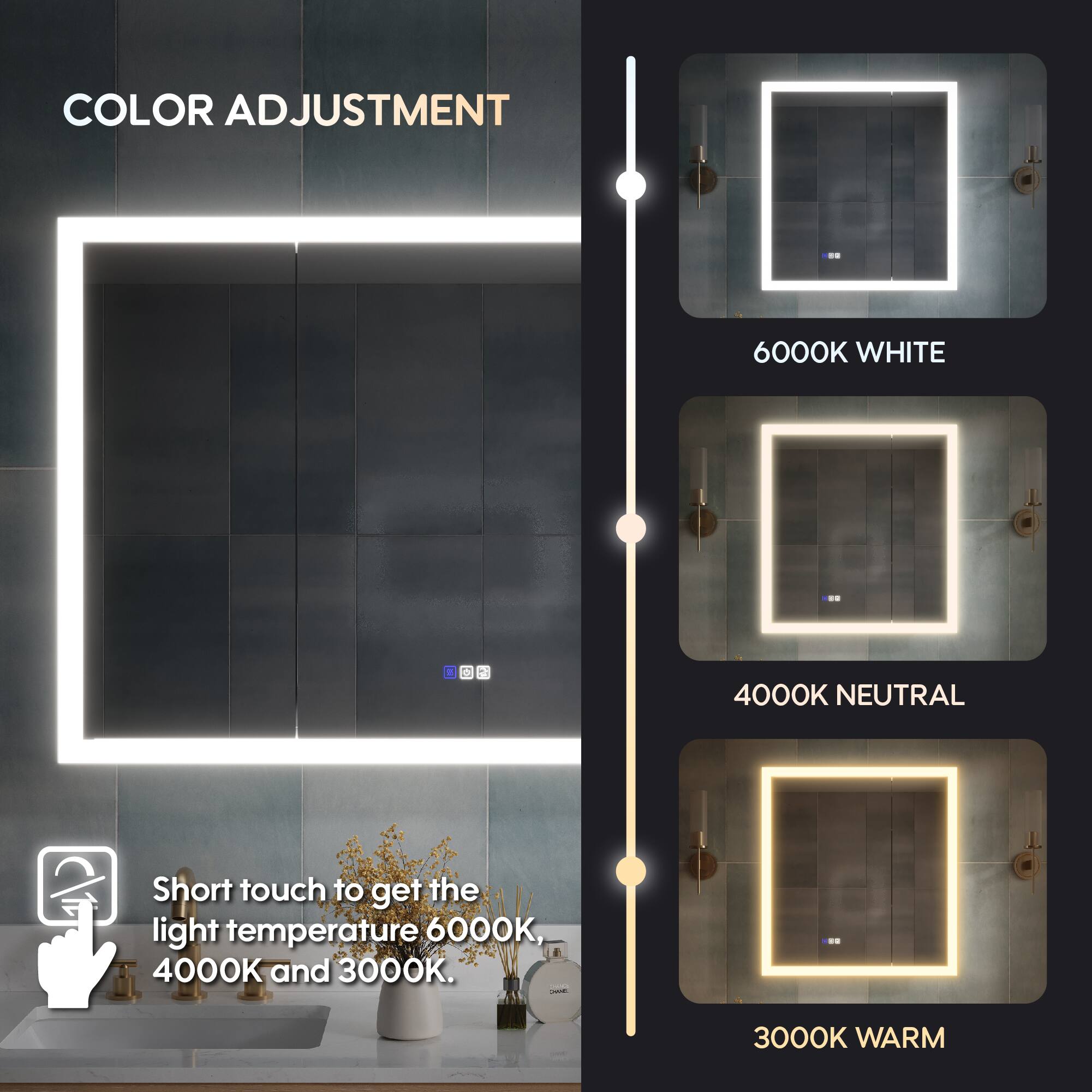 COLOR ADJUSTMENT

6000K WHITE

4000K NEUTRAL

3000K WARM

Short touch to get the light temperature 6000K, 4000K and 3000K.