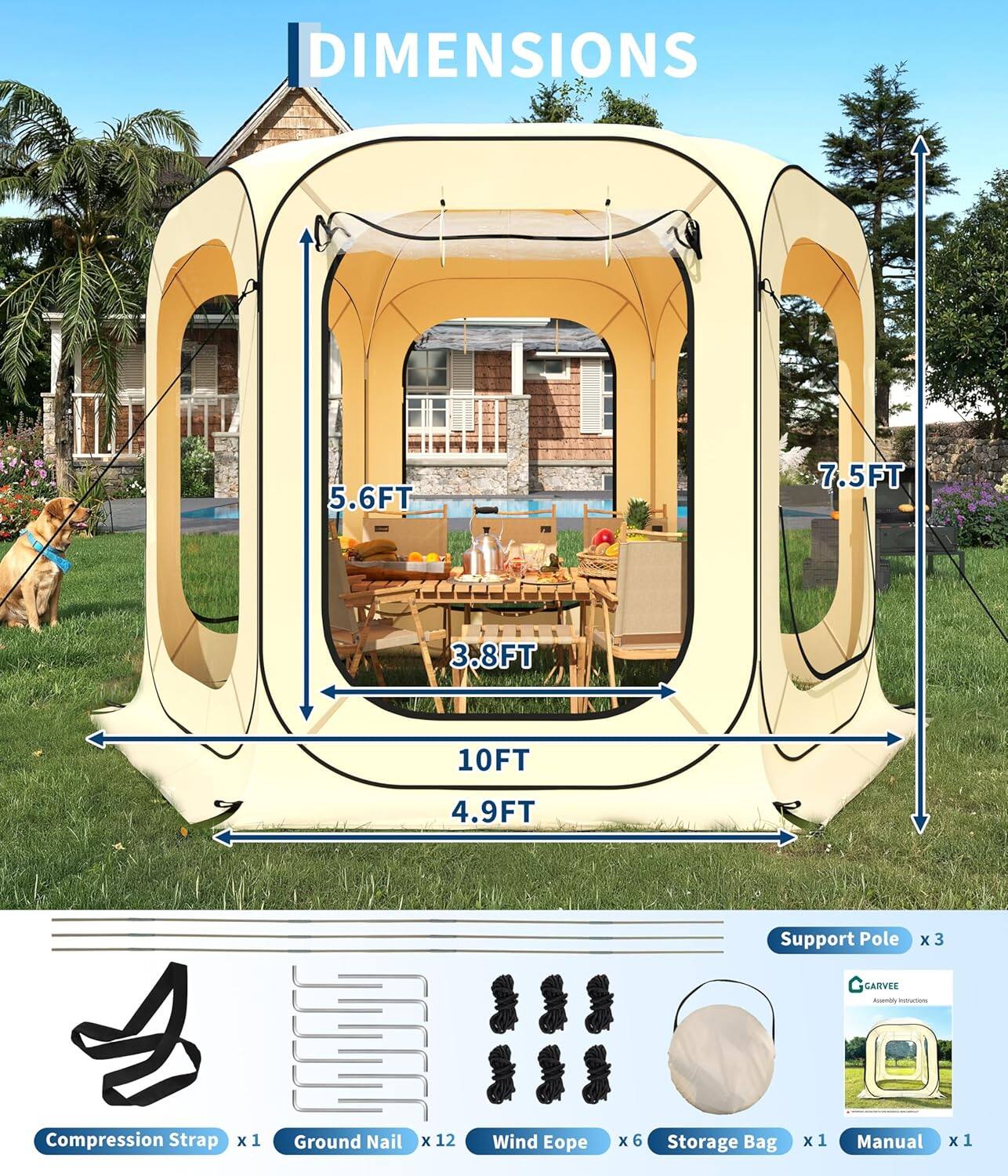 DIMENSIONS  
5.6FT 7.5FT 3.8FT 10FT 4.9FT  

Support Pole x 3  
Compression Strap x 1  
Ground Nail x 12  
Wind Eope x 6  
Storage Bag x 1  
Manual x 1