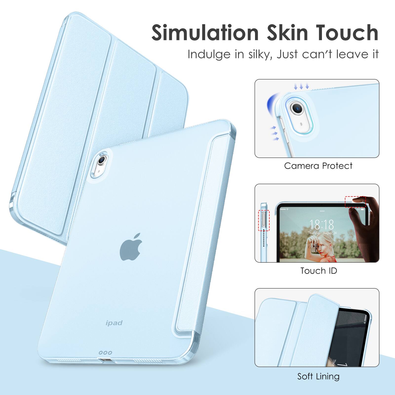Simulation Skin Touch  
Indulge in silky, Just can't leave it  

Camera Protect  

Touch ID  

Soft Lining