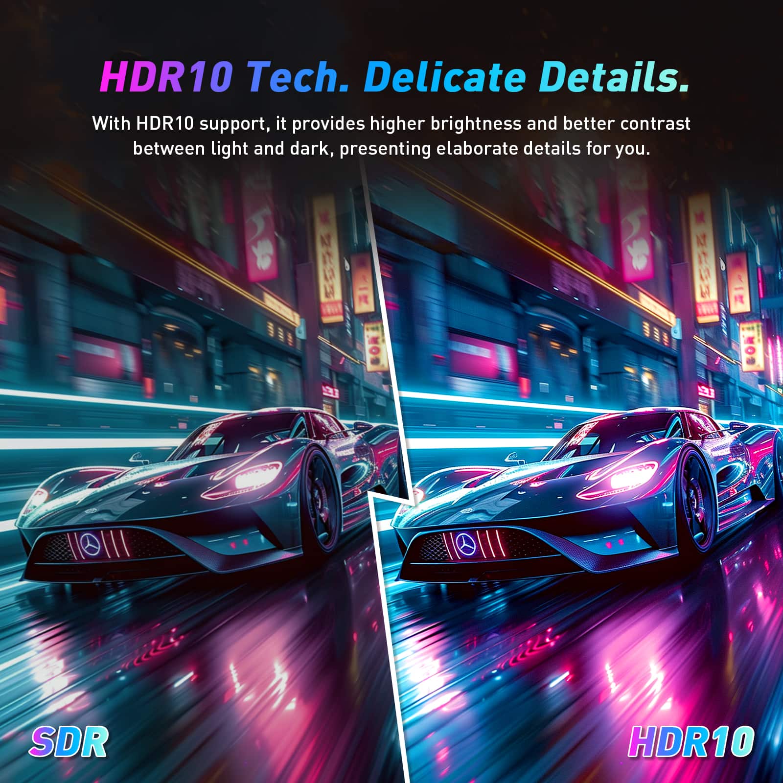 HDR10 Tech. Delicate Details. With HDR10 support, it provides higher brightness and better contrast between light and dark, presenting elaborate details for you.