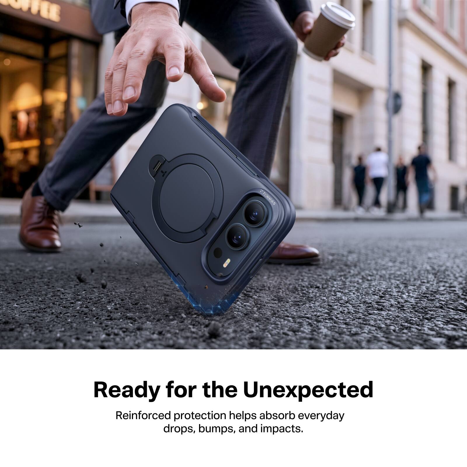TEL  
TORRAS  
Ready for the Unexpected  
Reinforced protection helps absorb everyday drops, bumps, and impacts.