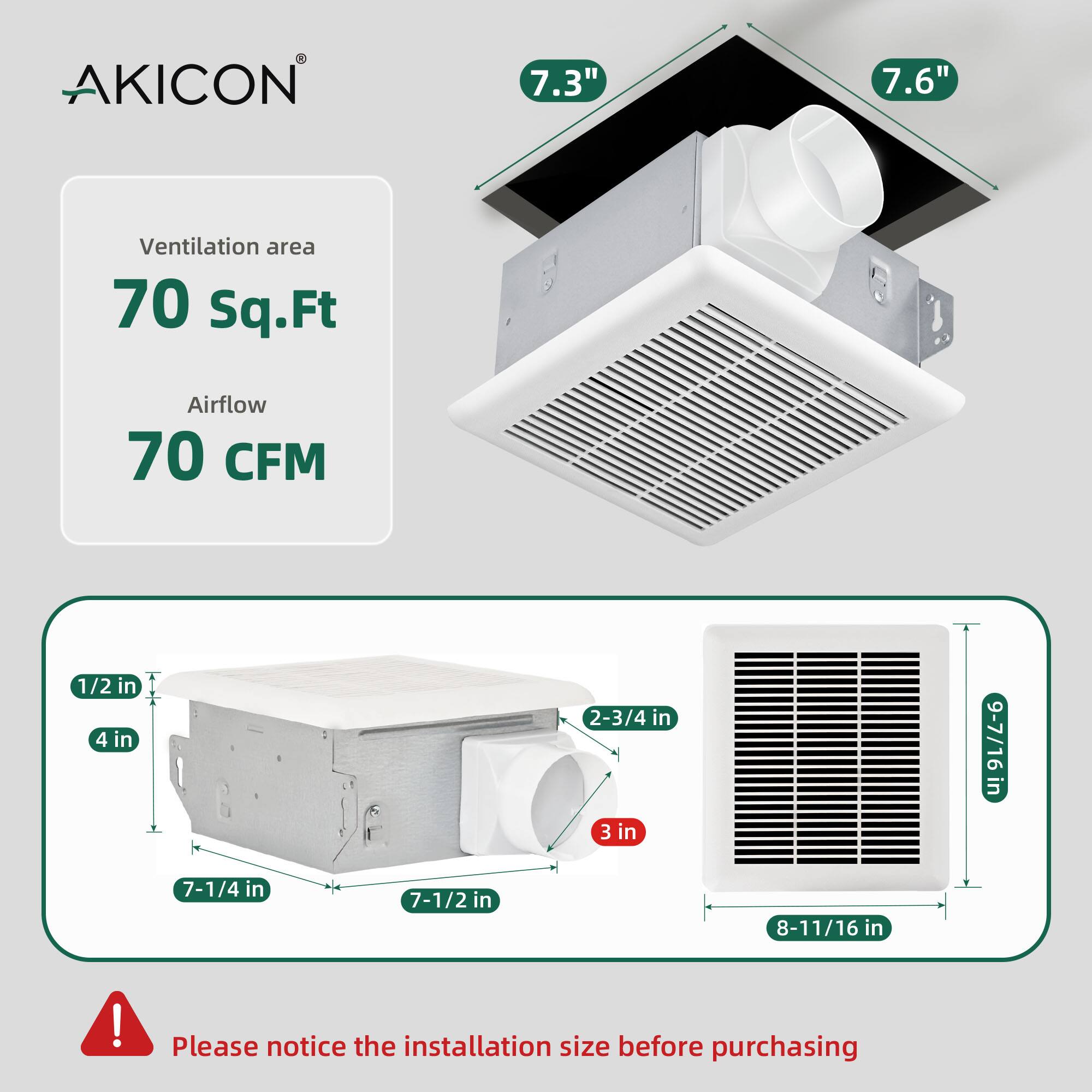 AKICON  
Ventilation area: 70 Sq.Ft  
Airflow: 70 CFM  

Dimensions:  
- 7.3" x 7.6"  
- 1/2 in x 4 in x 2-3/4 in x 9-7/16 in x 3 in x 7-1/4 in x 7-1/2 in x 8-11/16 in  

Please notice the installation size before purchasing