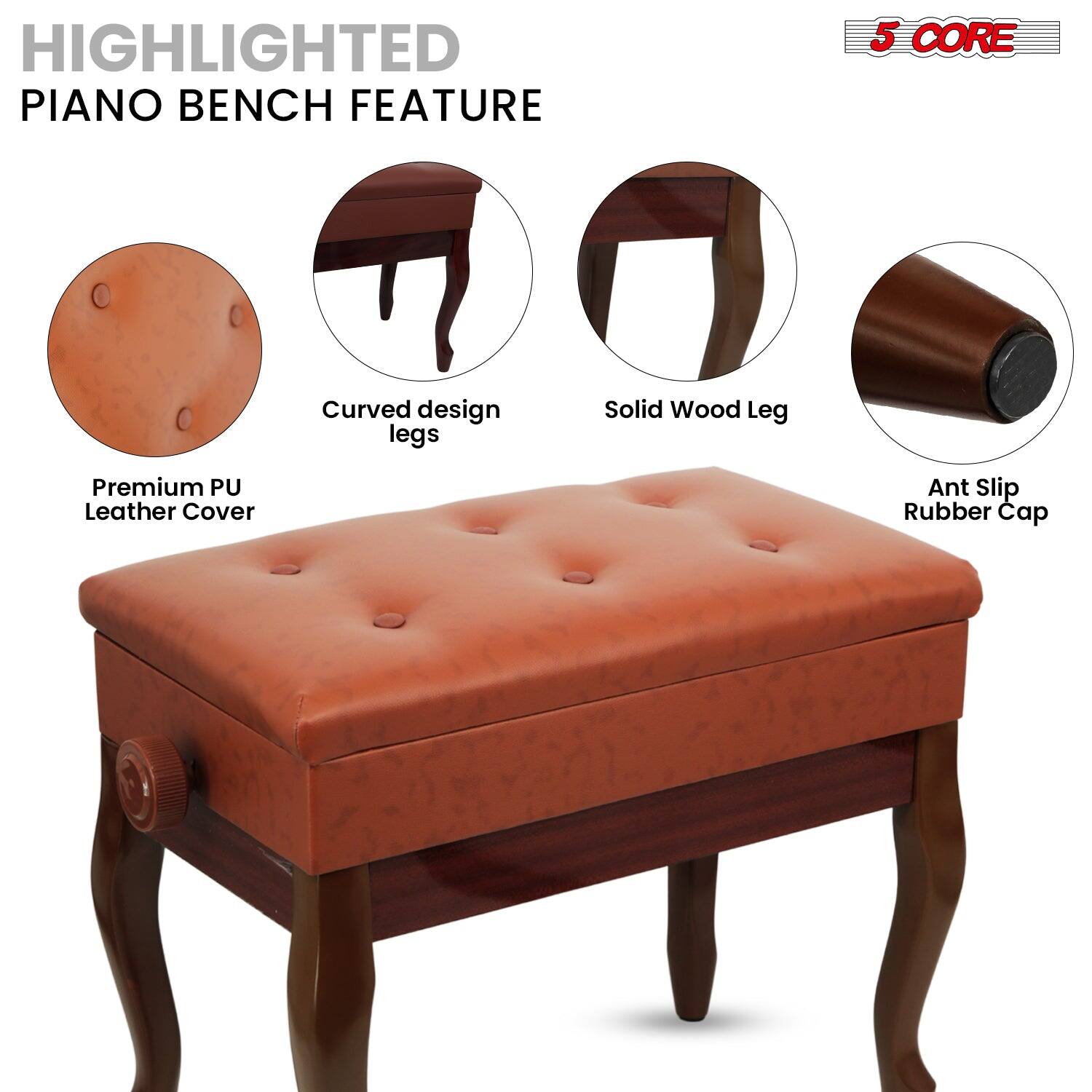 HIGHLIGHTED PIANO BENCH FEATURE
5 CORE
Curved design legs
Solid Wood Leg
Premium PU Leather Cover
Ant Slip Rubber Cap