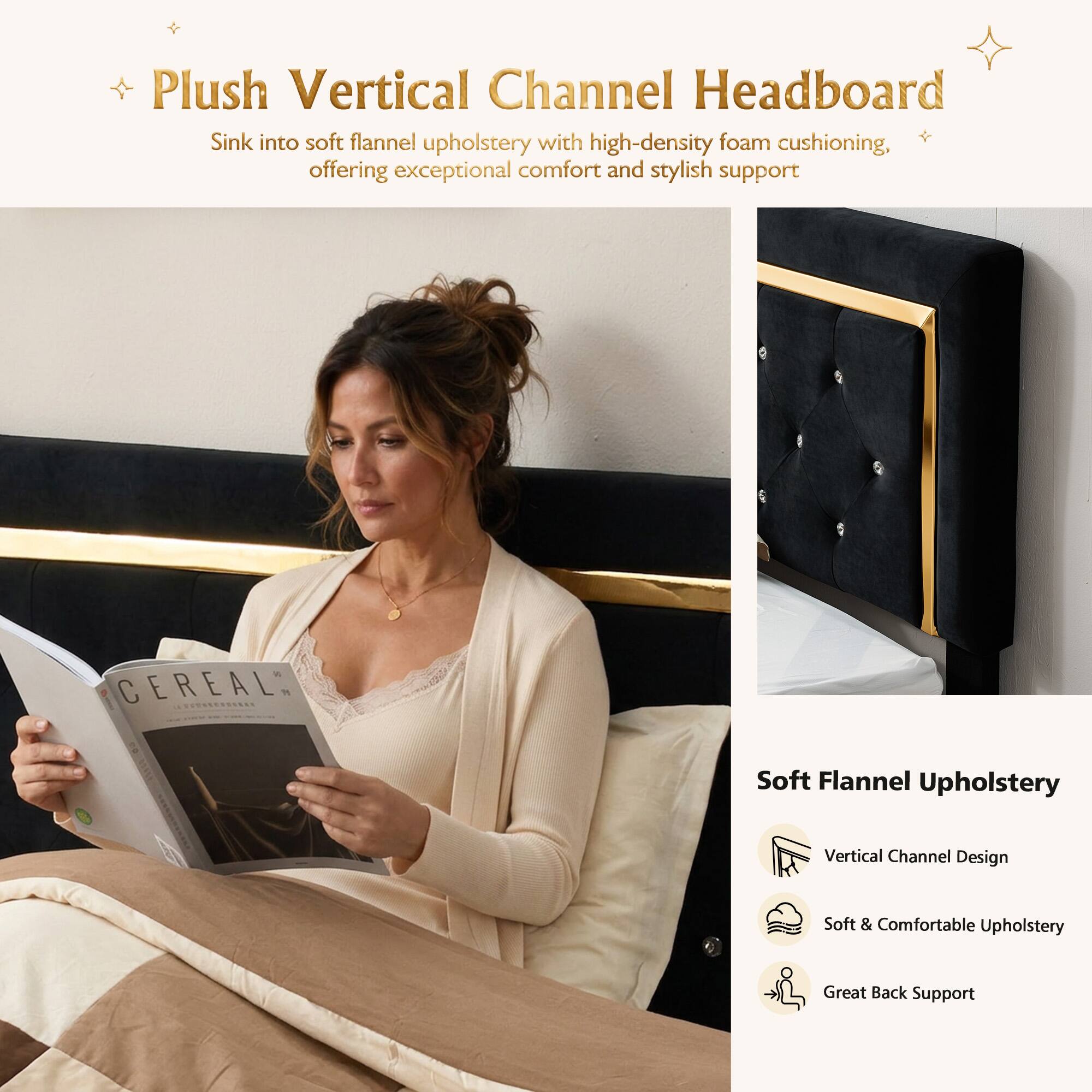 Plush Vertical Channel Headboard  
Sink into soft flannel upholstery with high-density foam cushioning, offering exceptional comfort and stylish support  

CEREAL 3  
Soft Flannel Upholstery  
Vertical Channel Design  
Soft & Comfortable Upholstery  
Great Back Support