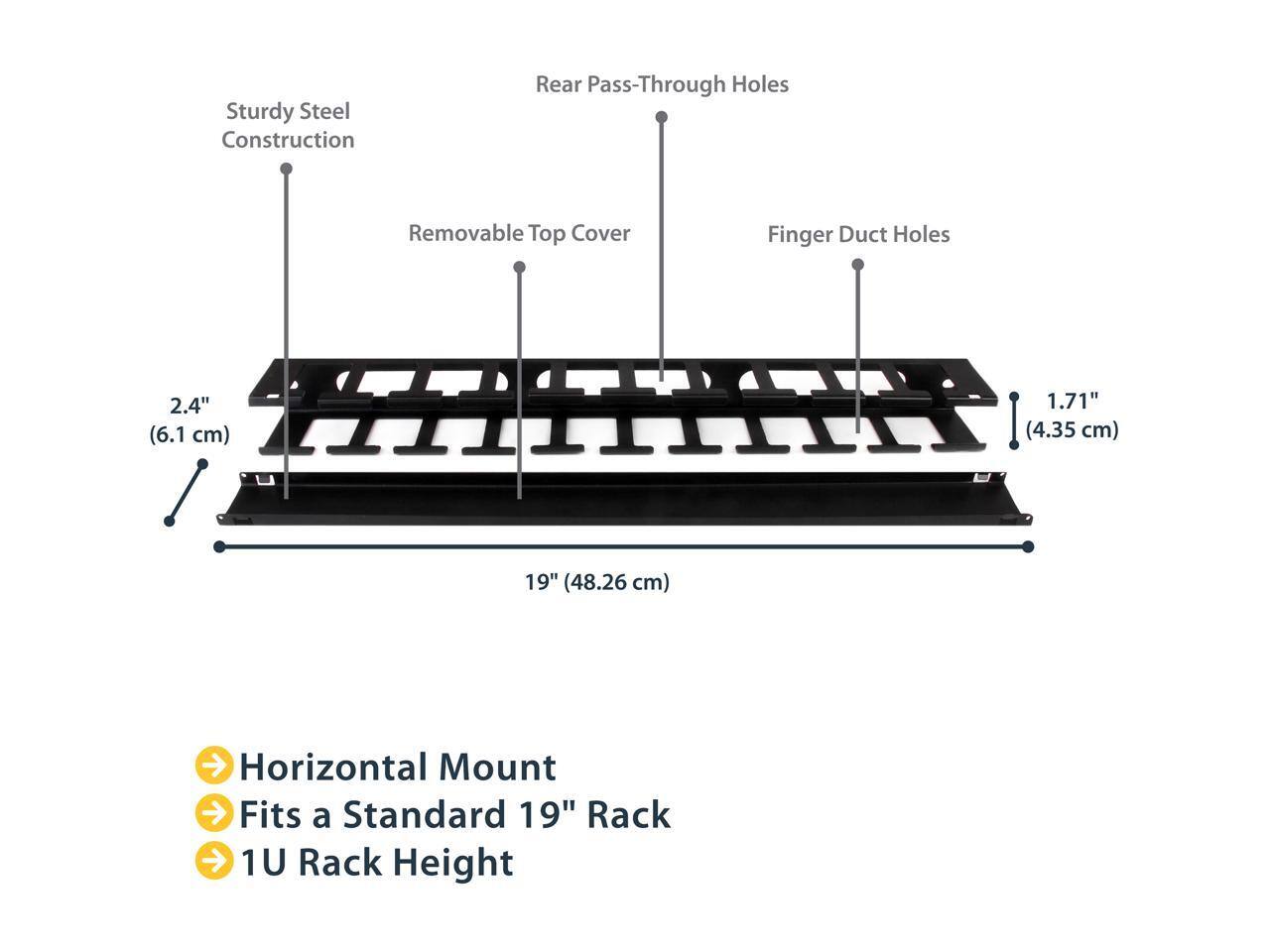 Sturdy Steel Construction  
Rear Pass-Through Holes  
Removable Top Cover  
Finger Duct Holes  

2.4" (6.1 cm)  
1.71" (4.35 cm)  
19" (48.26 cm)  

Horizontal Mount  
Fits a Standard 19" Rack  
1U Rack Height