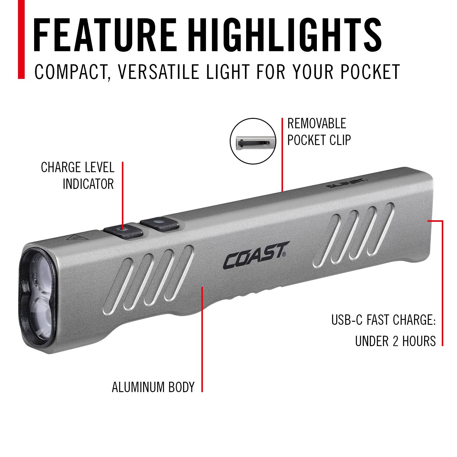 FEATURE HIGHLIGHTS  
COMPACT, VERSATILE LIGHT FOR YOUR POCKET  
REMOVABLE POCKET CLIP  
CHARGE LEVEL INDICATOR  
USB-C FAST CHARGE: UNDER 2 HOURS  
ALUMINUM BODY