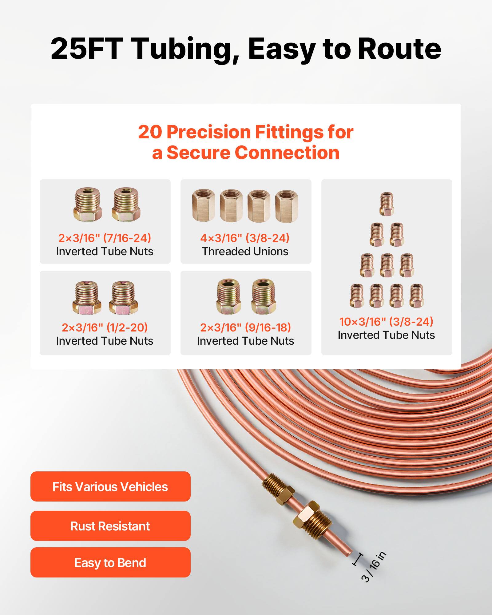 25FT Tubing, Easy to Route

20 Precision Fittings for a Secure Connection

- 2x 3/16" (7/16-24) Inverted Tube Nuts
- 4x 3/16" (3/8-24) Threaded Unions
- 2x 3/16" (1/2-20) Inverted Tube Nuts
- 2x 3/16" (9/16-18) Inverted Tube Nuts
- 10x 3/16" (3/8-24) Inverted Tube Nuts

Fits Various Vehicles  
Rust Resistant  
Easy to Bend

I in 3/16 in 16