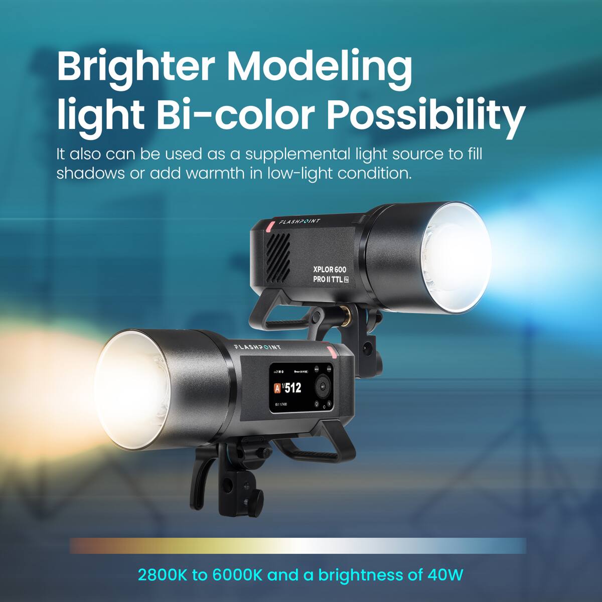 Brighter Modeling light Bi-color Possibility  
It also can be used as a supplemental light source to fill shadows or add warmth in low-light condition.  
FLASHPOINT XPLOR 600 PRO  
512  
2800K to 6000K and a brightness of 40W
