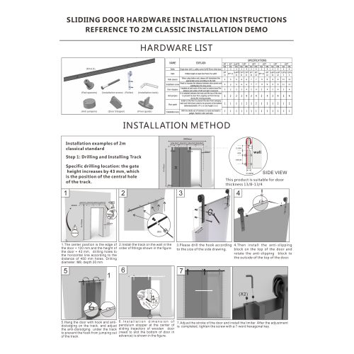 **SLIDING DOOR HARDWARE INSTALLATION INSTRUCTIONS**  
**REFERENCE TO 2M CLASSIC INSTALLATION DEMO**

---

**HARDWARE LIST**

- **Track**  
  - Quantity: 1  
  - Material: Steel  
  - Length: 2m  
  - Thickness: 1.5mm  
  - Color: Black

- **Roller**  
  - Quantity: 2  
  - Material: Steel  
  - Diameter: 25mm  
  - Color: Black

- **Cable**  
  - Quantity: 1  
  - Length: 2m  
  - Material: Steel Cable  
  - Diameter: 3mm  
  - Color: Black

- **Cable Tensioner**  
  - Quantity: 1  
  - Material: Plastic  
  - Color: Black

- **Cable End Fittings**  
  - Quantity: 2  
  - Material: Steel  
  - Color: Black

- **Wall Mount**  
  - Quantity: 2  
  - Material: Steel  
  - Color: Black

- **Screws and Bolts**  
  - Quantity: 10  
  - Material: Steel