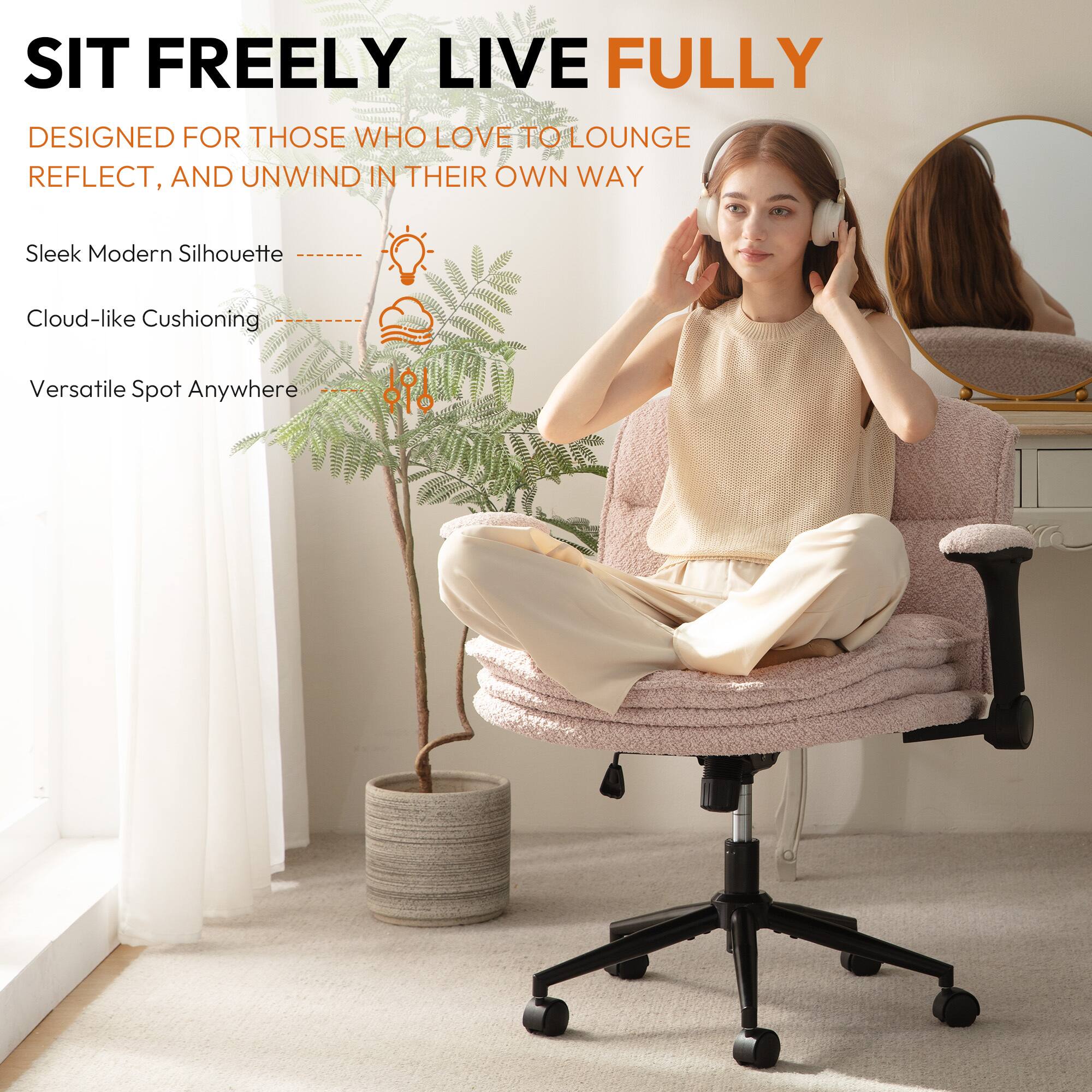 SIT FREELY LIVE FULLY  
DESIGNED FOR THOSE WHO LOVE TO LOUNGE, REFLECT, AND UNWIND IN THEIR OWN WAY  

Sleek Modern Silhouette  
Cloud-like Cushioning  
Versatile Spot Anywhere