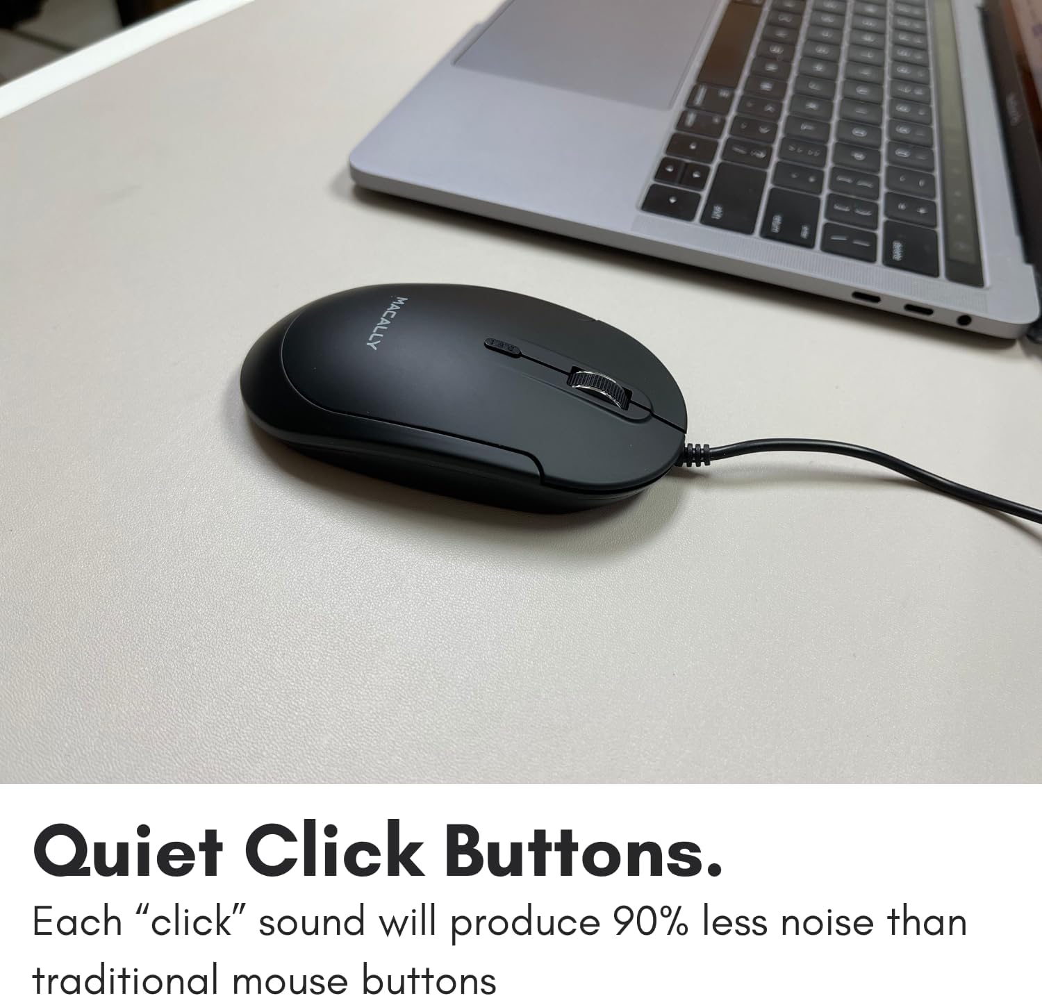 Quiet Click Buttons.

Each "click" sound will produce 90% less noise than traditional mouse buttons.