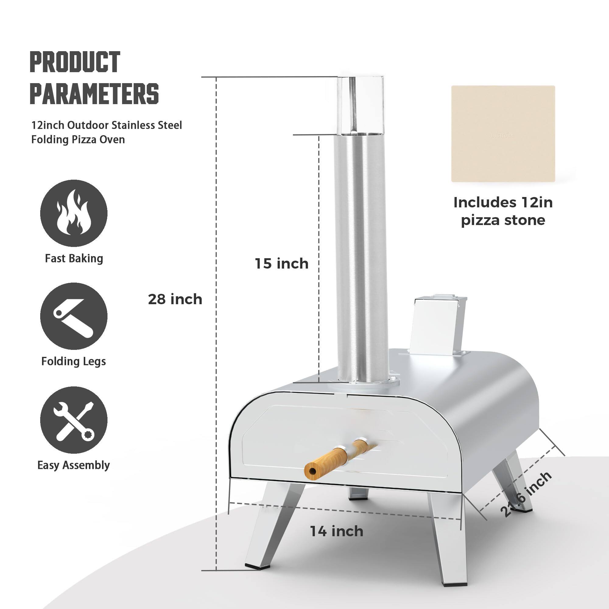 PRODUCT PARAMETERS  
12inch Outdoor Stainless Steel Folding Pizza Oven  
- Fast Baking  
- Folding Legs  
- Easy Assembly  

Includes 12in pizza stone  

Dimensions:  
- Height: 28 inch  
- Width: 15 inch  
- Depth: 14 inch  
- Pizza Stone: 12 inch  
- Folding Legs: 21.6 inch