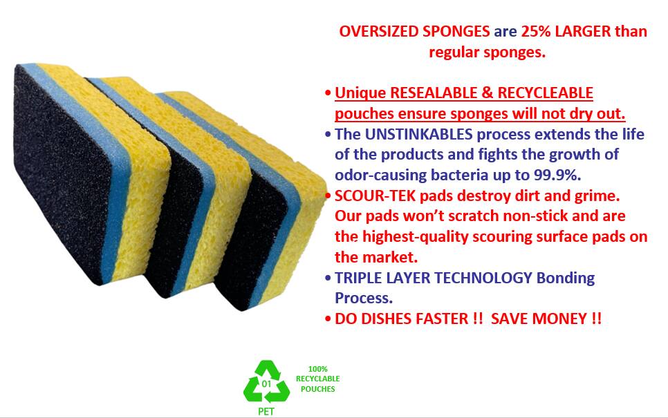 OVERSIZED SPONGES are 25% LARGER than regular sponges.

- Unique RESEALABLE & RECYCLEABLE pouches ensure sponges will not dry out.
- The UNSTINKABLES process extends the life of the products and fights the growth of odor-causing bacteria up to 99.9%.
- SCOUR-TEK pads destroy dirt and grime. Our pads won't scratch non-stick and are the highest-quality scouring surface pads on the market.
- TRIPLE LAYER TECHNOLOGY Bonding Process.
- DO DISHES FASTER !! SAVE MONEY !!

100% RECYCLABLE POUCHES PET