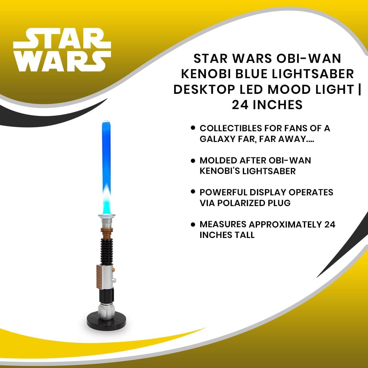 STAR WARS OBI-WAN KENOBI BLUE LIGHTSABER DESKTOP LED MOOD LIGHT | 24 INCHES

- COLLECTIBLES FOR FANS OF A GALAXY FAR, FAR AWAY...
- MOLDED AFTER OBI-WAN KENOBI'S LIGHTSABER
- POWERFUL DISPLAY OPERATES VIA POLARIZED PLUG
- MEASURES APPROXIMATELY 24 INCHES TALL
