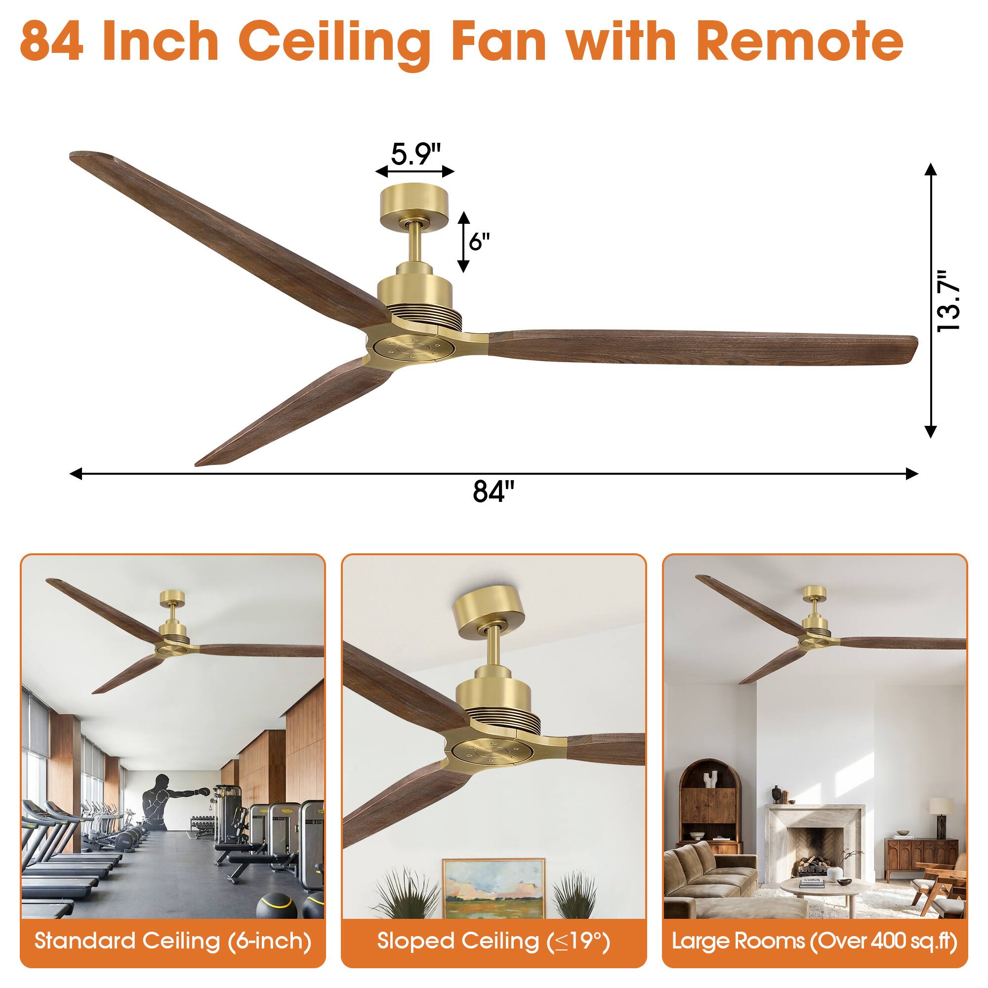 84 Inch Ceiling Fan with Remote  
5.9" 6" 13.7" 84"  
Standard Ceiling (6-inch)  
Sloped Ceiling (<19°)  
Large Rooms (Over 400 sq.ft)