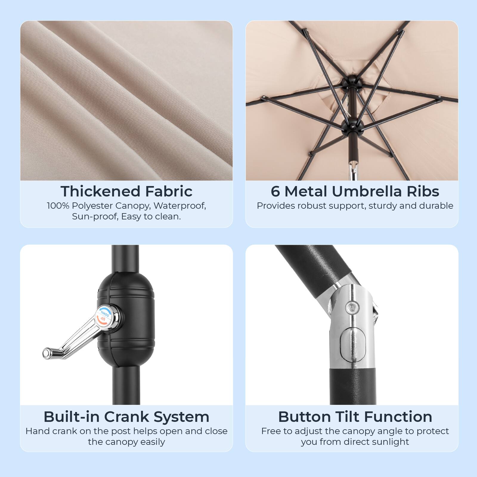 Thickened Fabric: 100% Polyester Canopy, Waterproof, Sun-proof, Easy to clean.

6 Metal Umbrella Ribs: Provides robust support, sturdy and durable.

Built-in Crank System: Hand crank on the post helps open and close the canopy easily.

Button Tilt Function: Free to adjust the canopy angle to protect you from direct sunlight.