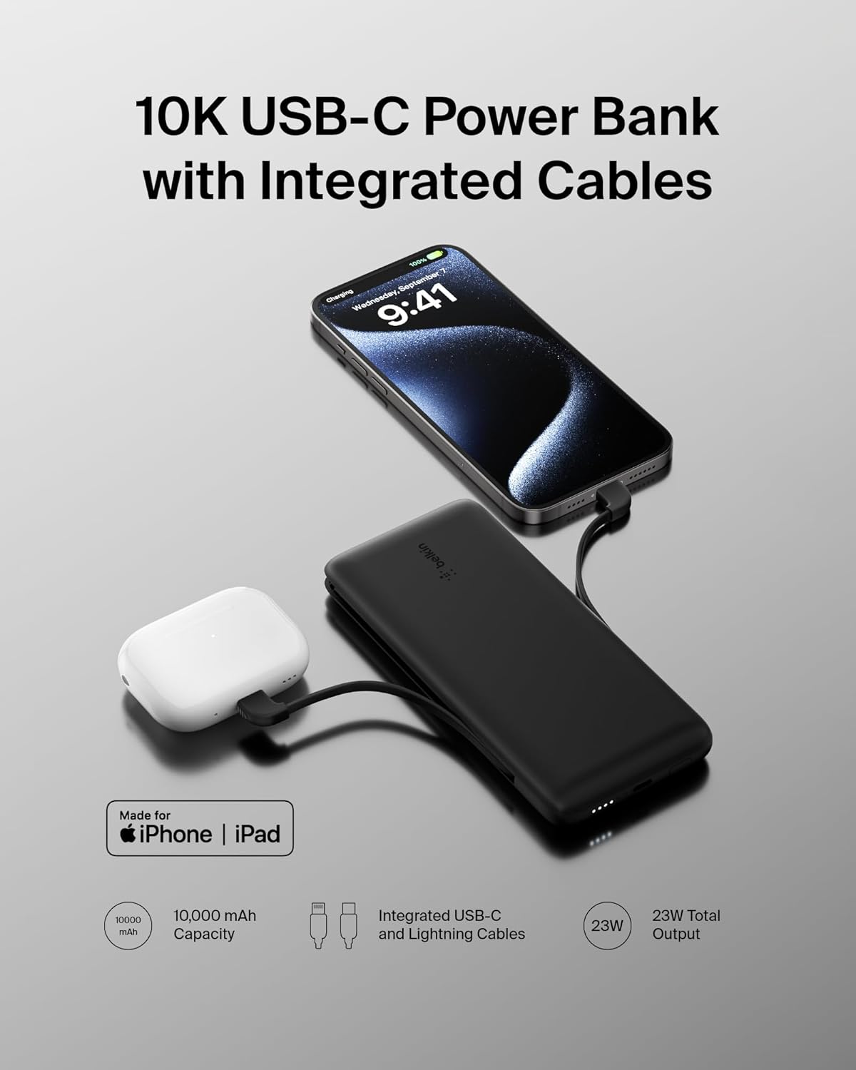10K USB-C Power Bank with Integrated Cables

- Made for iPhone | iPad
- 10,000 mAh Capacity
- Integrated USB-C and Lightning Cables
- 23W Total Output