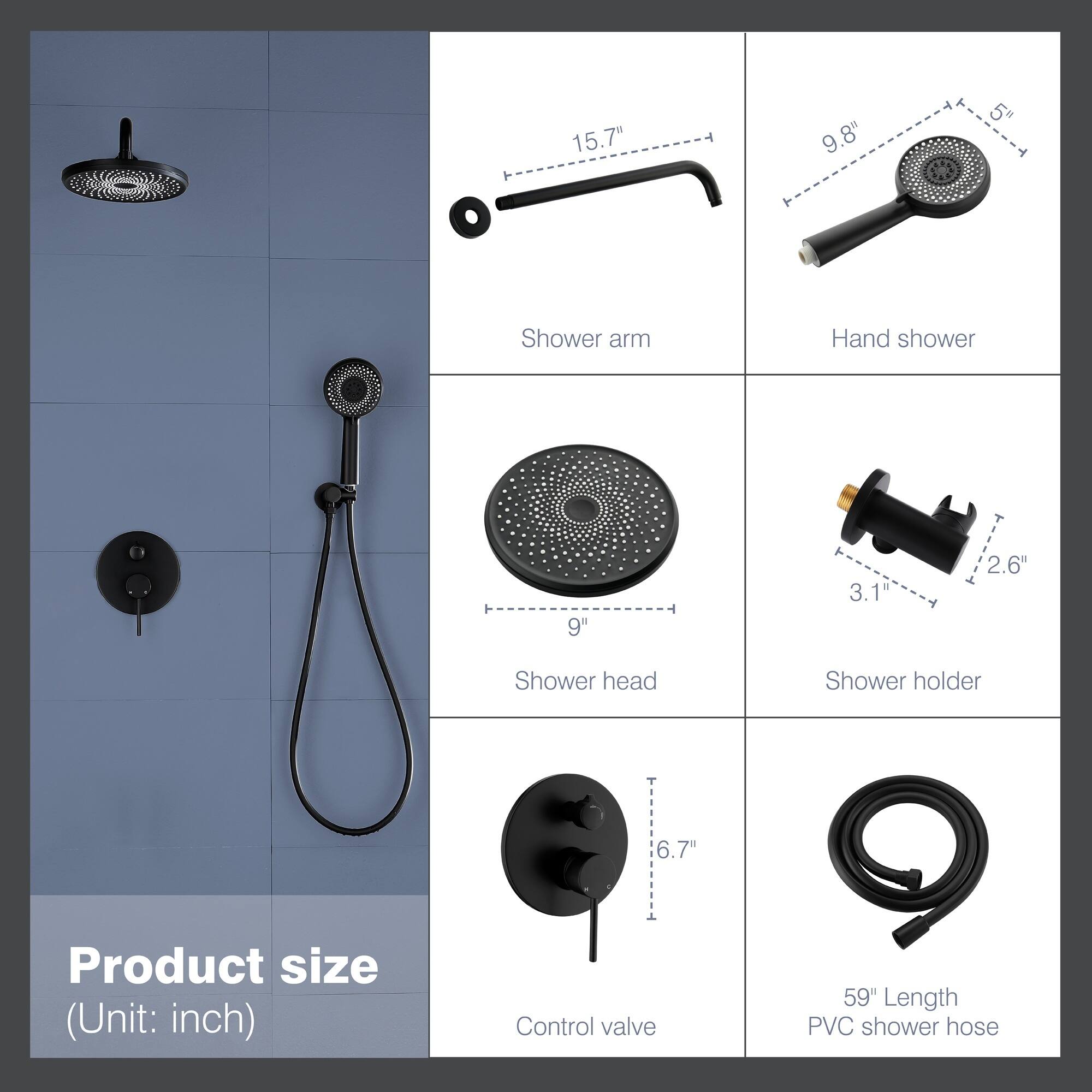 15.7" Shower arm  
9.8" Hand shower  
5" Shower head  
3.1" Shower holder  
6.7" Control valve  
59" Length PVC shower hose