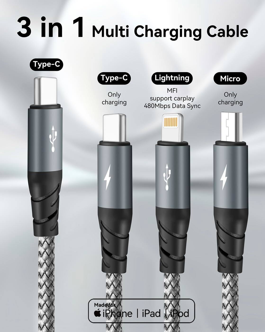 3 in 1 Multi Charging Cable

- Type-C
  - Only charging

- Type-C
  - Only charging

- Lightning
  - MFI support carplay
  - 480Mbps Data Sync

- Micro
  - Only charging

Made for iPhone | iPad | iPod