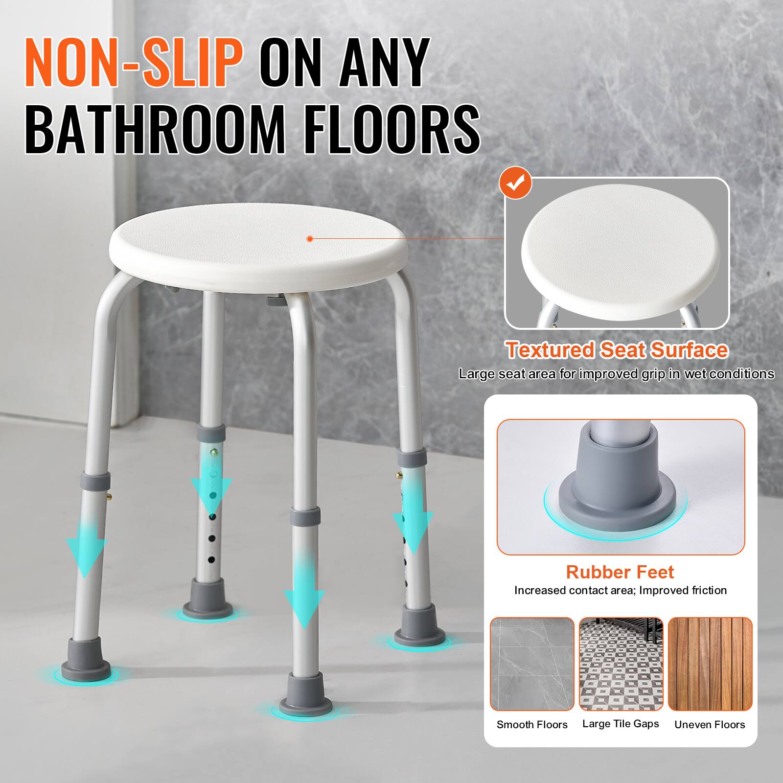 NON-SLIP ON ANY BATHROOM FLOORS

Textured Seat Surface
Large seat area for improved grip in wet conditions

Rubber Feet
Increased contact area; improved friction

Smooth Floors
Large Tile Gaps
Uneven Floors