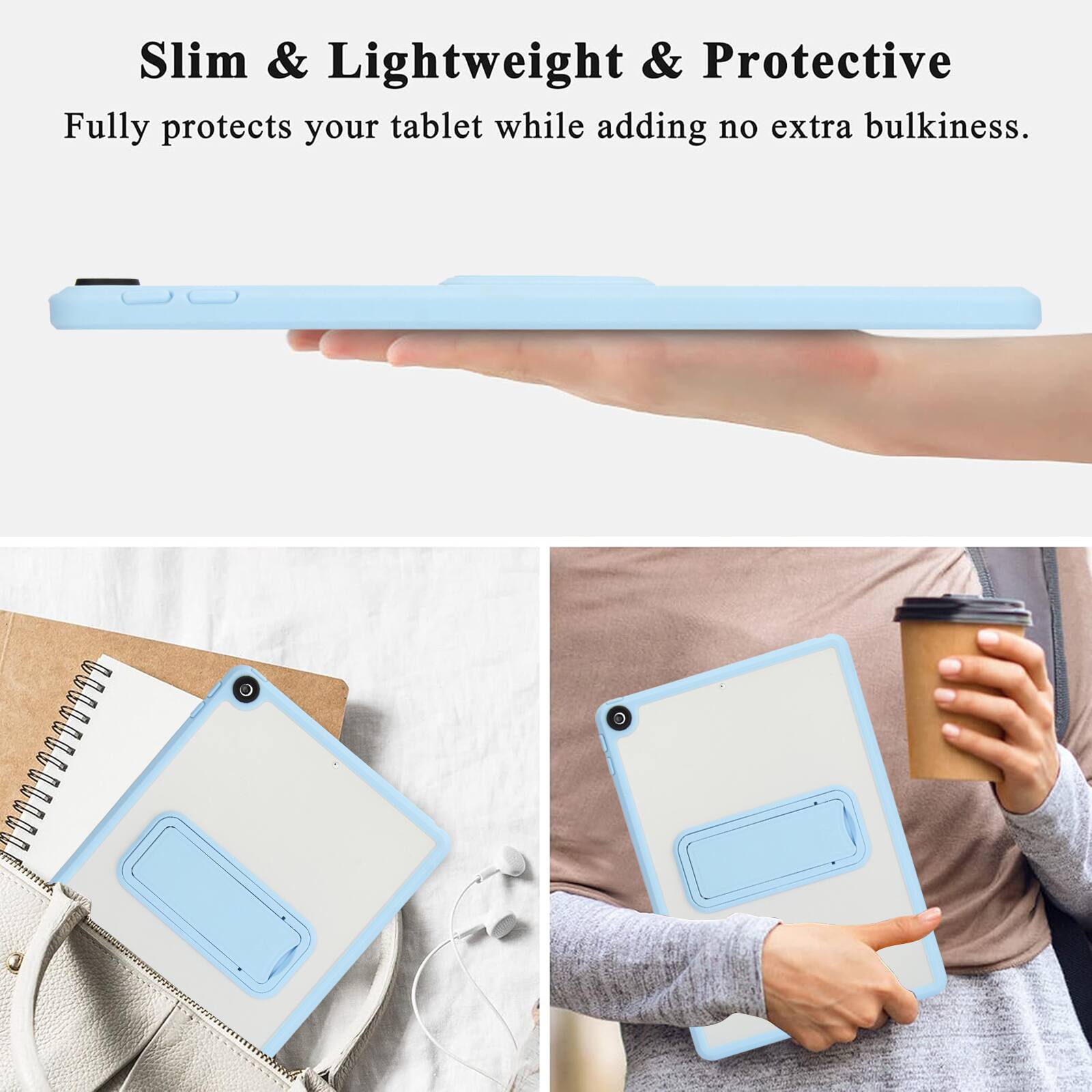 Slim & Lightweight & Protective  
Fully protects your tablet while adding no extra bulkiness.